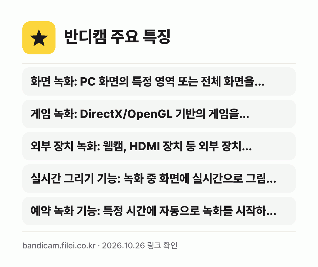 반디캠 주요 특징: 화면 녹화: PC 화면의 특정 영역 또는 전체 화면을…, 게임 녹화: DirectX/OpenGL 기반의 게임을…, 외부 장치 녹화: 웹캠, HDMI 장치 등 외부 장치…, 실시간 그리기 기능: 녹화 중 화면에 실시간으로 그림…, 예약 녹화 기능: 특정 시간에 자동으로 녹화를 시작하…