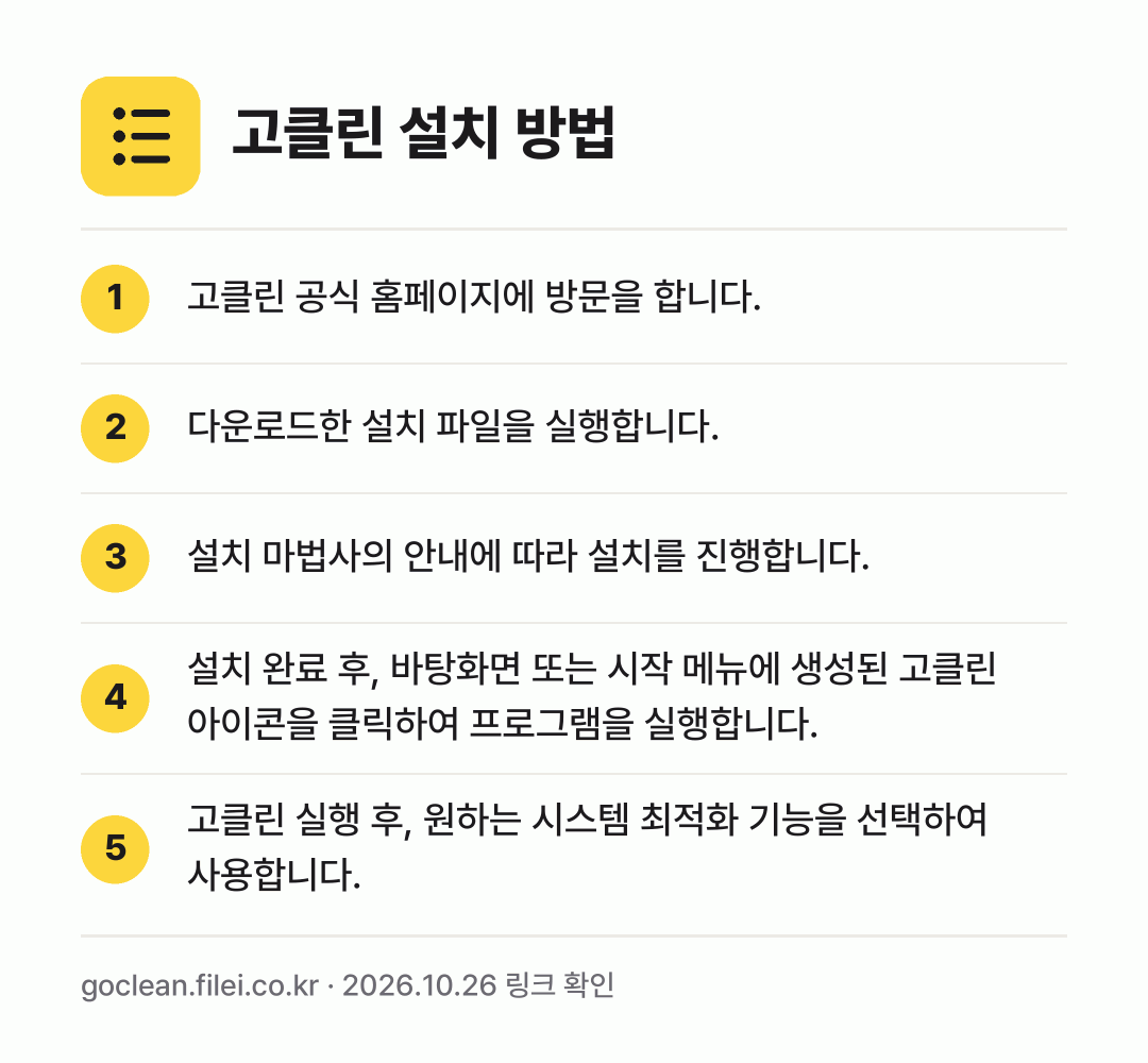 고클린 설치 방법: 고클린 공식 홈페이지에 방문을 합니다. → 다운로드한 설치 파일을 실행합니다. → 설치 마법사의 안내에 따라 설치를 진행합니… → 설치 완료 후, 바탕화면 또는 시작 메뉴에… → 고클린 실행 후, 원하는 시스템 최적화 기…