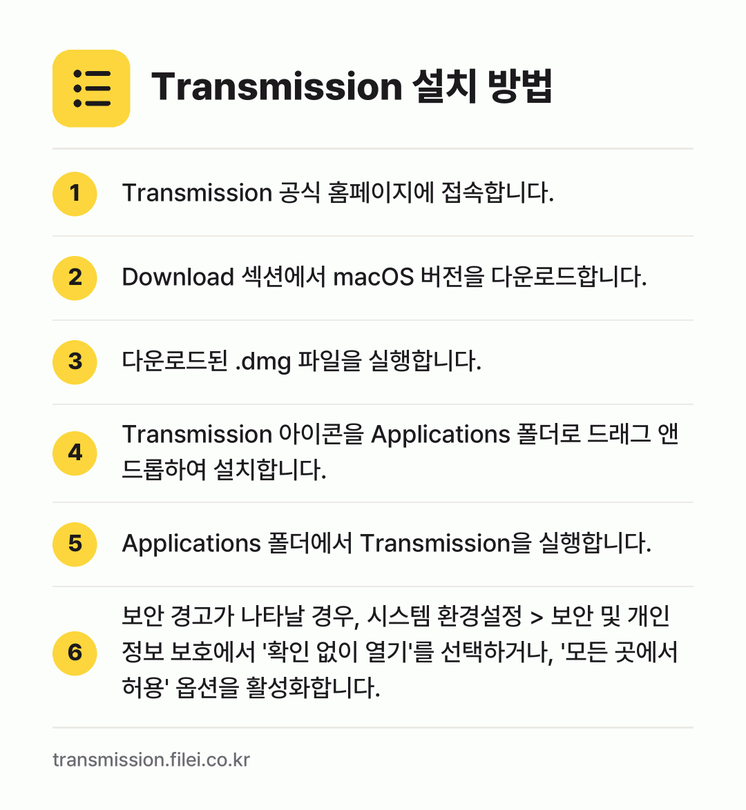 Transmission 설치 방법: Transmission 공식 홈페이지에 접… → Download 섹션에서 macOS 버전을… → 다운로드된 .dmg 파일을 실행합니다. → Transmission 아이콘을 Appli… → Applications 폴더에서 Trans… → 보안 경고가 나타날 경우, 시스템 환경설정…