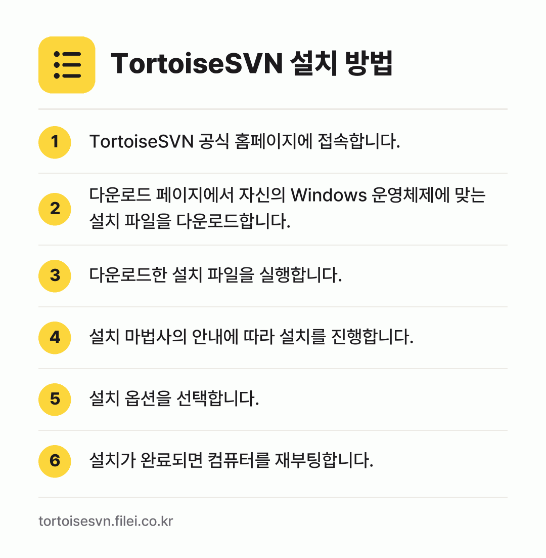 TortoiseSVN 설치 방법: TortoiseSVN 공식 홈페이지에 접속… → 다운로드 페이지에서 자신의 Windows… → 다운로드한 설치 파일을 실행합니다. → 설치 마법사의 안내에 따라 설치를 진행합니… → 설치 옵션을 선택합니다. → 설치가 완료되면 컴퓨터를 재부팅합니다.