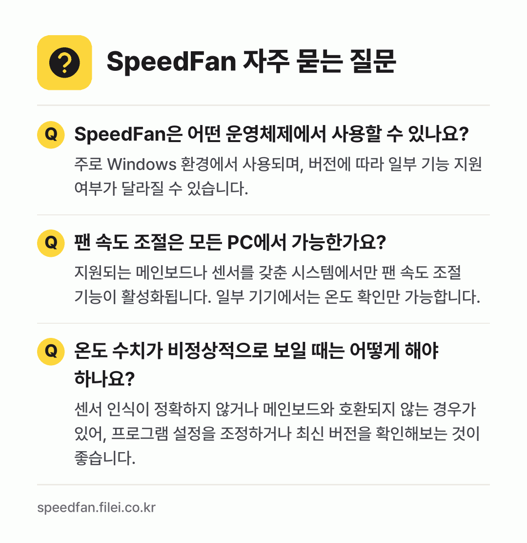 SpeedFan 자주 묻는 질문: SpeedFan은 어떤 운영체제에서 사용할 수 있나요? / 팬 속도 조절은 모든 PC에서 가능한가요? / 온도 수치가 비정상적으로 보일 때는 어떻게 해야 하나요?