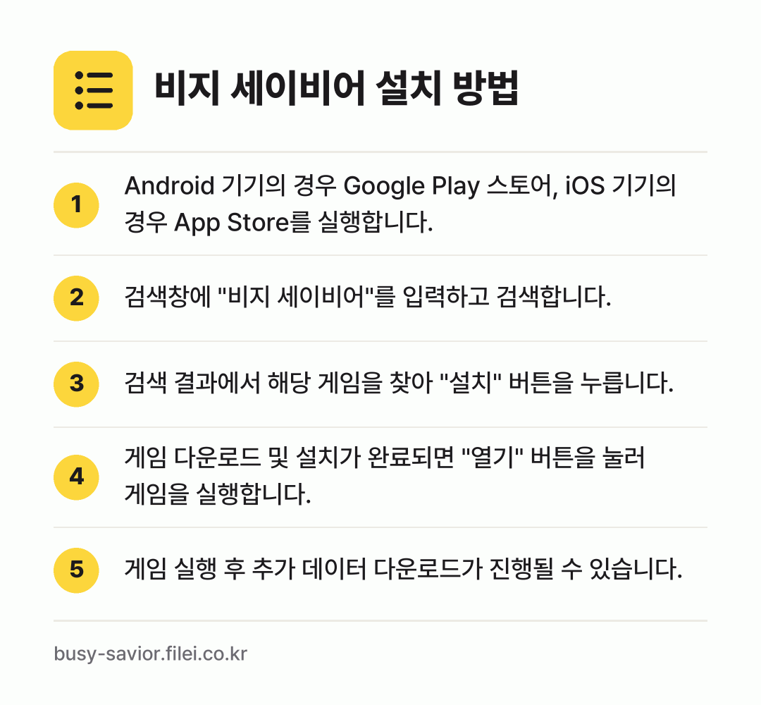 비지 세이비어 설치 방법: Android 기기의 경우 Google P… → 검색창에 "비지 세이비어"를 입력하고 검색… → 검색 결과에서 해당 게임을 찾아 "설치"… → 게임 다운로드 및 설치가 완료되면 "열기"… → 게임 실행 후 추가 데이터 다운로드가 진행…