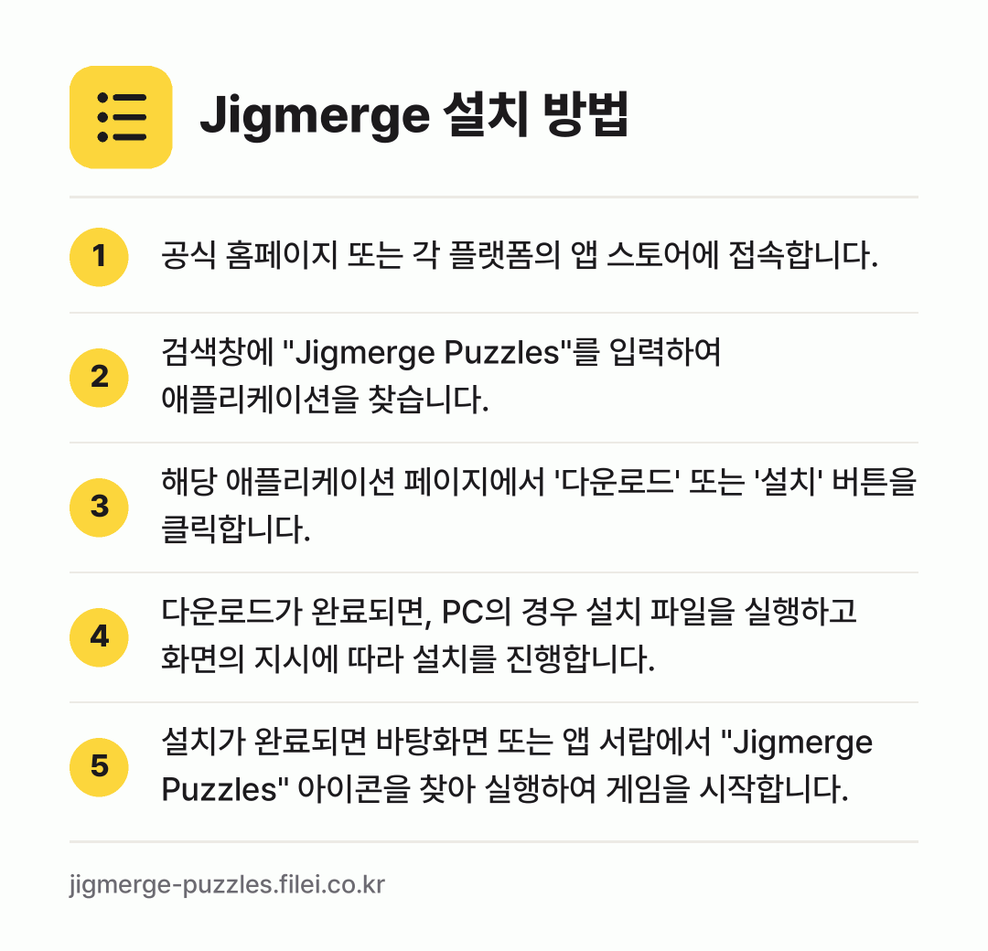Jigmerge 설치 방법: 공식 홈페이지 또는 각 플랫폼의 앱 스토어… → 검색창에 "Jigmerge Puzzles"… → 해당 애플리케이션 페이지에서 '다운로드'… → 다운로드가 완료되면, PC의 경우 설치 파… → 설치가 완료되면 바탕화면 또는 앱 서랍에서…