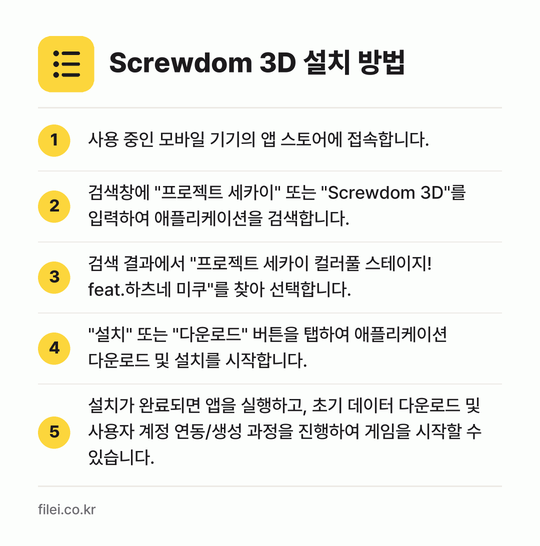 Screwdom 3D 설치 방법: 사용 중인 모바일 기기의 앱 스토어에 접속… → 검색창에 "프로젝트 세카이" 또는 "Scr… → 검색 결과에서 "프로젝트 세카이 컬러풀 스… → "설치" 또는 "다운로드" 버튼을 탭하여… → 설치가 완료되면 앱을 실행하고, 초기 데이…