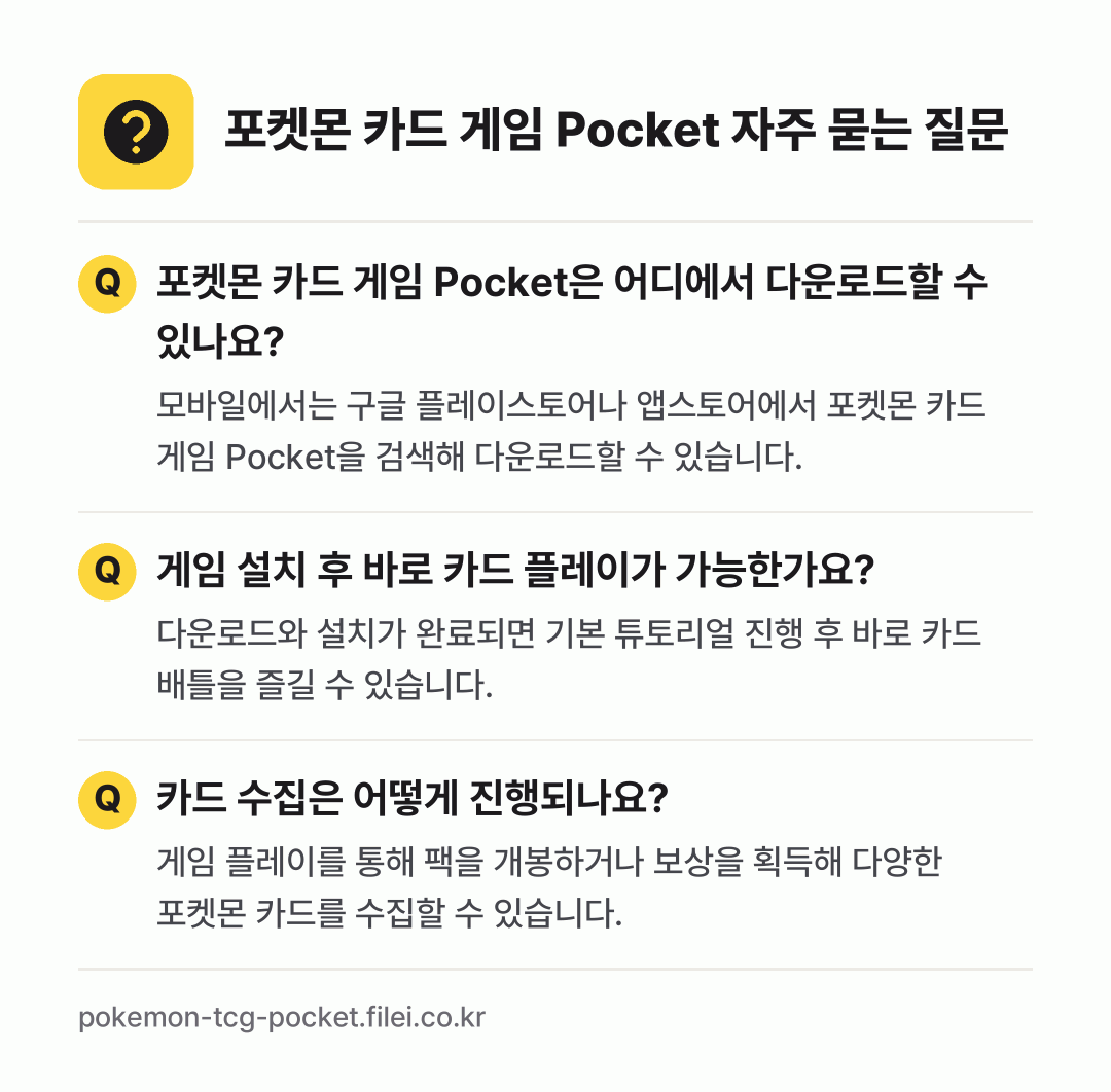 포켓몬 카드 게임 Pocket 자주 묻는 질문: 포켓몬 카드 게임 Pocket은 어디에서 다운로드할 수 있나요? / 게임 설치 후 바로 카드 플레이가 가능한가요? / 카드 수집은 어떻게 진행되나요?