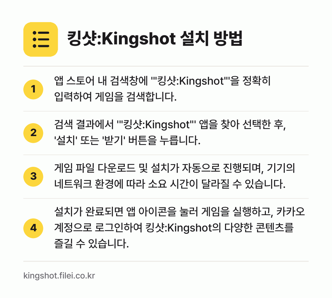 킹샷:Kingshot 설치 방법: 앱 스토어 내 검색창에 '"킹샷:Kings… → 검색 결과에서 '"킹샷:Kingshot"'… → 게임 파일 다운로드 및 설치가 자동으로 진… → 설치가 완료되면 앱 아이콘을 눌러 게임을…