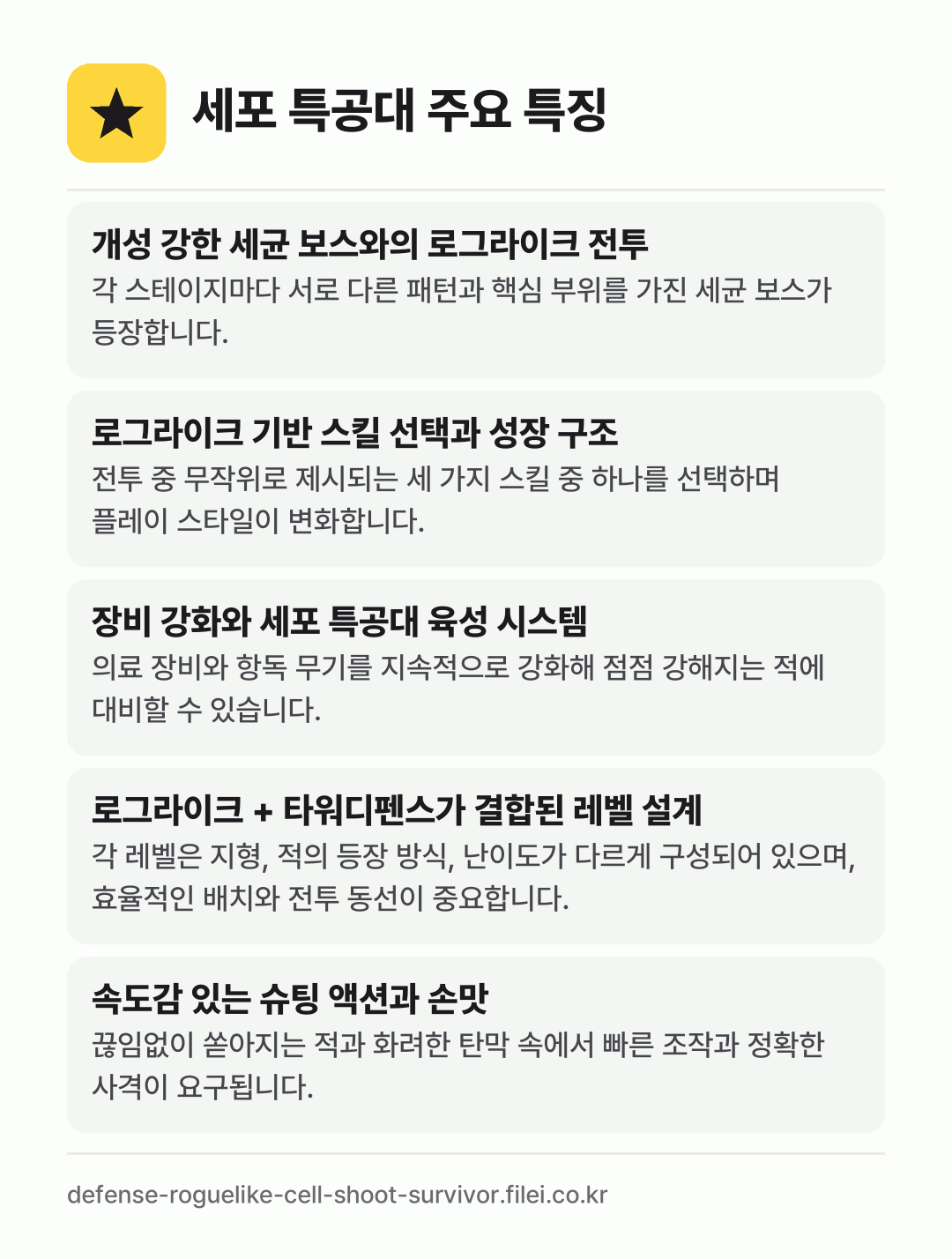 세포 특공대 주요 특징: 개성 강한 세균 보스와의 로그라이크 전투, 로그라이크 기반 스킬 선택과 성장 구조, 장비 강화와 세포 특공대 육성 시스템, 로그라이크 + 타워디펜스가 결합된 레벨 설계, 속도감 있는 슈팅 액션과 손맛