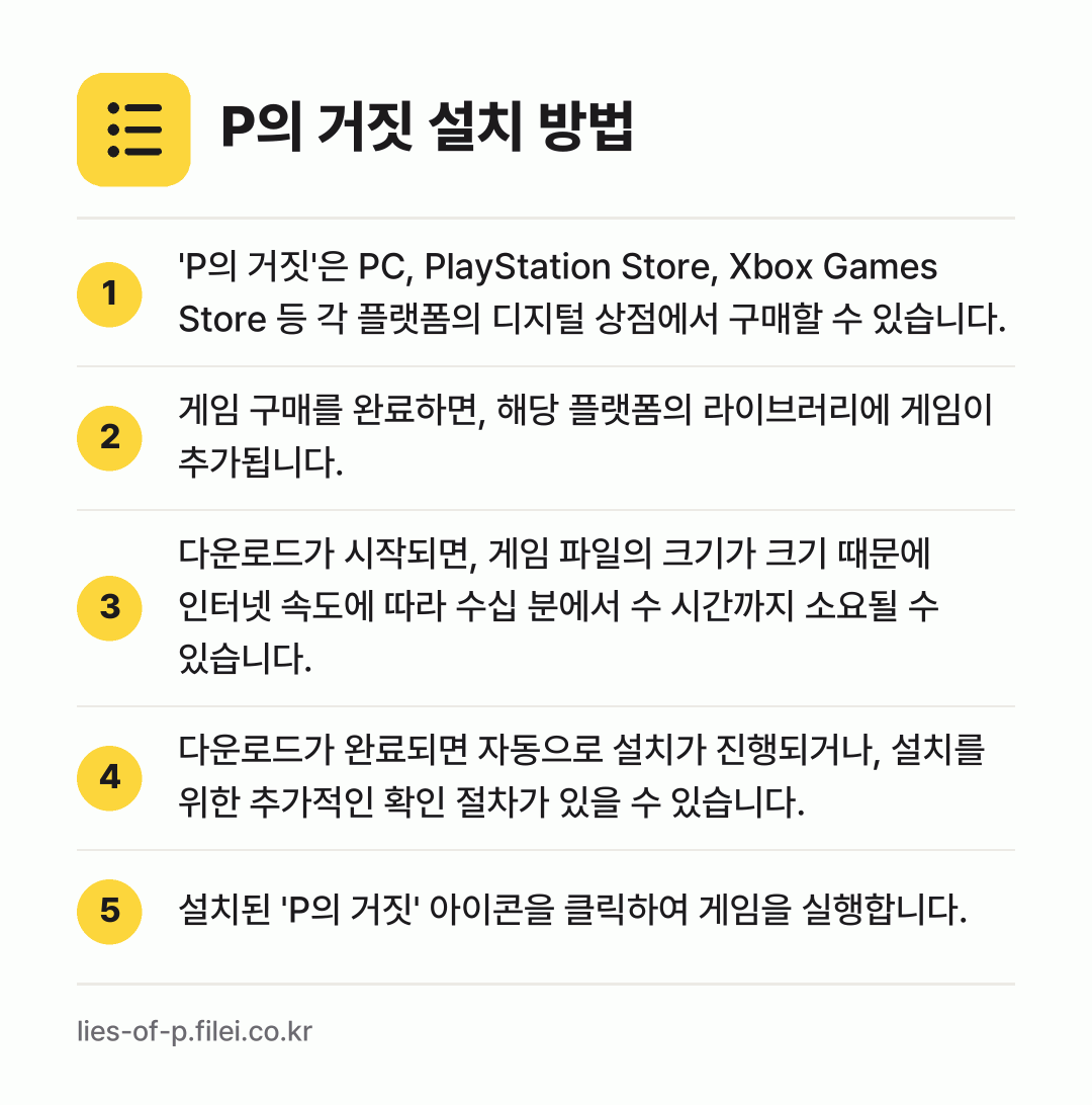 P의 거짓 설치 방법: 'P의 거짓'은 PC, PlayStatio… → 게임 구매를 완료하면, 해당 플랫폼의 라이… → 다운로드가 시작되면, 게임 파일의 크기가… → 다운로드가 완료되면 자동으로 설치가 진행되… → 설치된 'P의 거짓' 아이콘을 클릭하여 게…