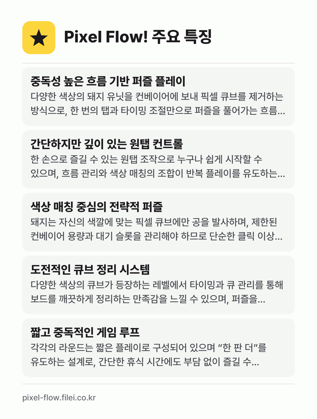 Pixel Flow! 주요 특징: 중독성 높은 흐름 기반 퍼즐 플레이, 간단하지만 깊이 있는 원탭 컨트롤, 색상 매칭 중심의 전략적 퍼즐, 도전적인 큐브 정리 시스템, 짧고 중독적인 게임 루프