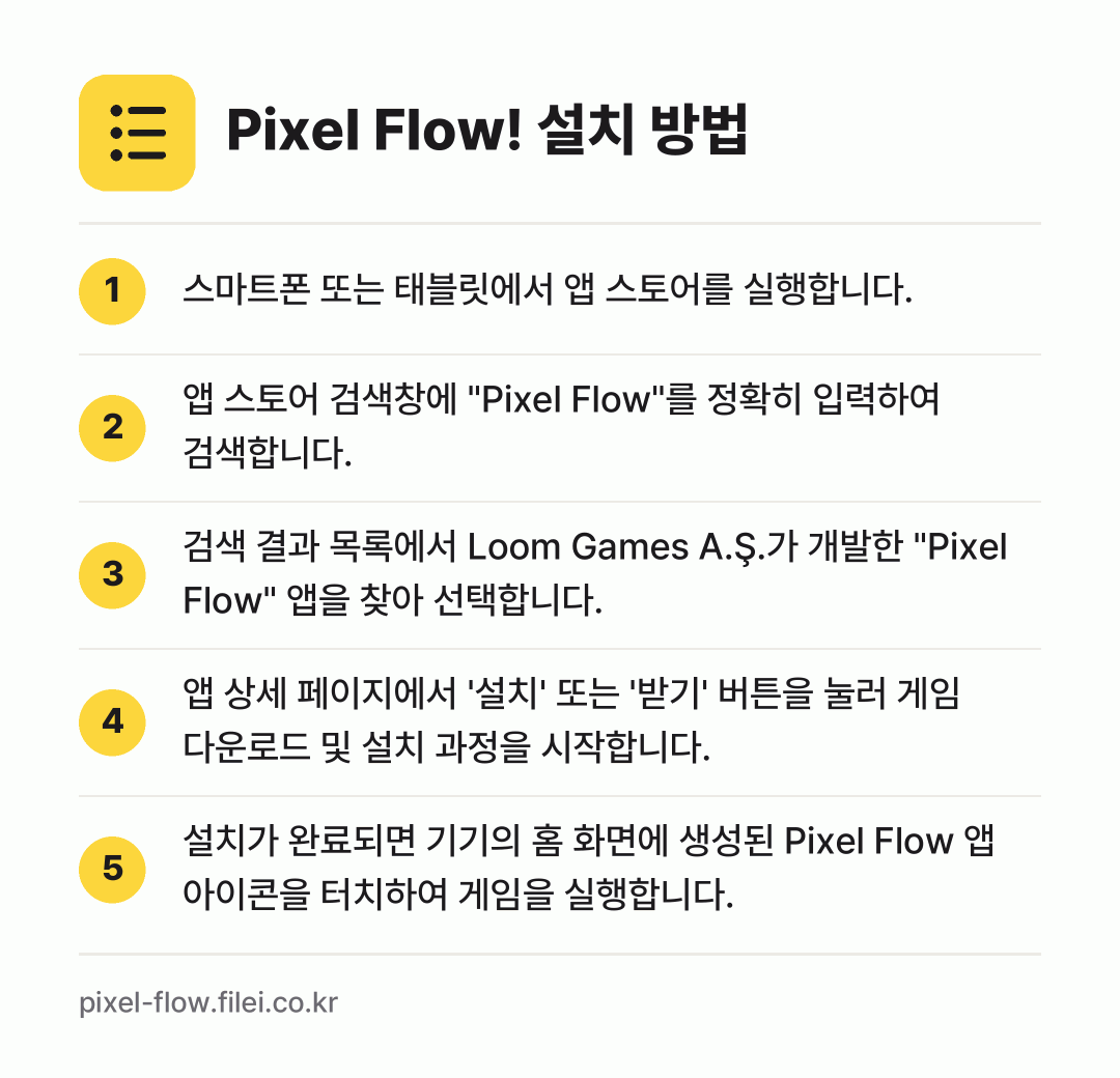 Pixel Flow! 설치 방법: 스마트폰 또는 태블릿에서 앱 스토어를 실행… → 앱 스토어 검색창에 "Pixel Flow"… → 검색 결과 목록에서 Loom Games A… → 앱 상세 페이지에서 '설치' 또는 '받기'… → 설치가 완료되면 기기의 홈 화면에 생성된…