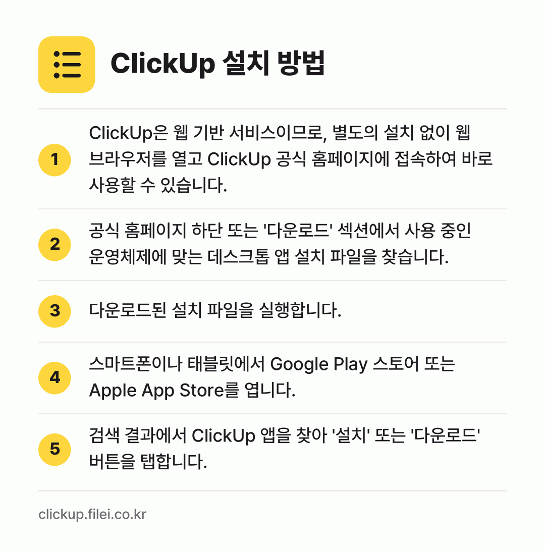 ClickUp 설치 방법: ClickUp은 웹 기반 서비스이므로, 별… → 공식 홈페이지 하단 또는 '다운로드' 섹션… → 다운로드된 설치 파일을 실행합니다. → 스마트폰이나 태블릿에서 Google Pla… → 검색 결과에서 ClickUp 앱을 찾아 '…