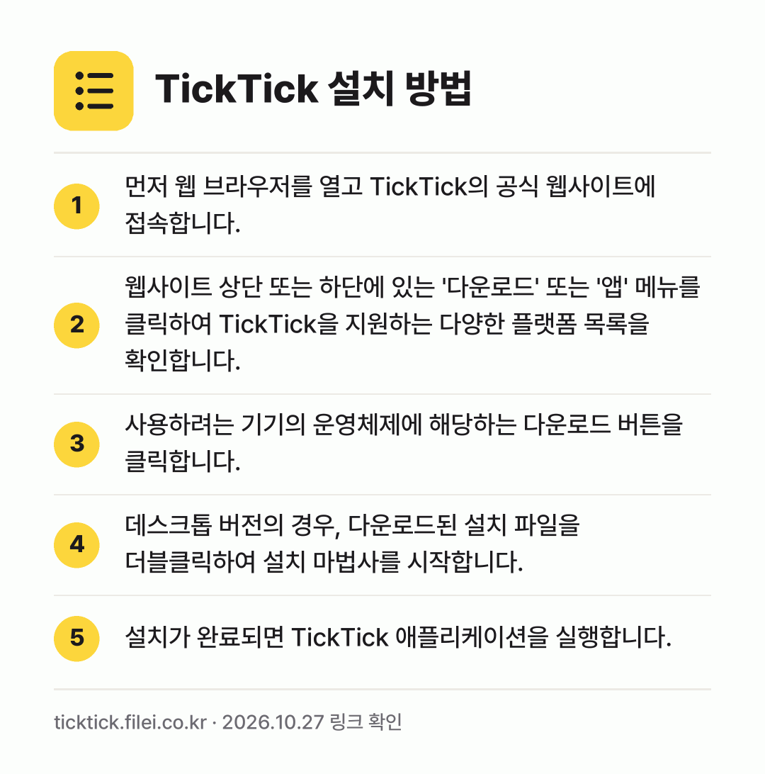 TickTick 설치 방법: 먼저 웹 브라우저를 열고 TickTick의… → 웹사이트 상단 또는 하단에 있는 '다운로드… → 사용하려는 기기의 운영체제에 해당하는 다운… → 데스크톱 버전의 경우, 다운로드된 설치 파… → 설치가 완료되면 TickTick 애플리케이…