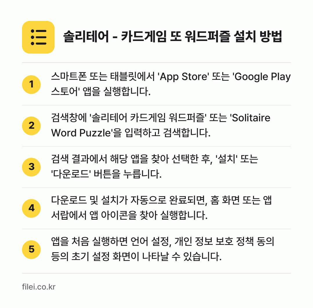 솔리테어 - 카드게임 또 워드퍼즐 설치 방법: 스마트폰 또는 태블릿에서 'App Stor… → 검색창에 '솔리테어 카드게임 워드퍼즐' 또… → 검색 결과에서 해당 앱을 찾아 선택한 후,… → 다운로드 및 설치가 자동으로 완료되면, 홈… → 앱을 처음 실행하면 언어 설정, 개인 정보…