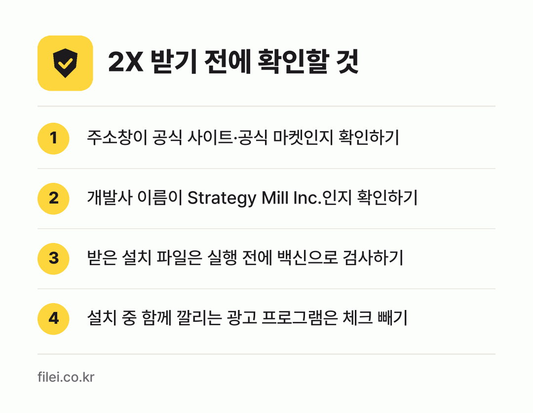 2X 받기 전에 확인할 것: 주소창이 공식 사이트·공식 마켓인지 확인하기, 개발사 이름이 Strategy Mill Inc.인지 확인하기, 받은 설치 파일은 실행 전에 백신으로 검사하기, 설치 중 함께 깔리는 광고 프로그램은 체크 빼기