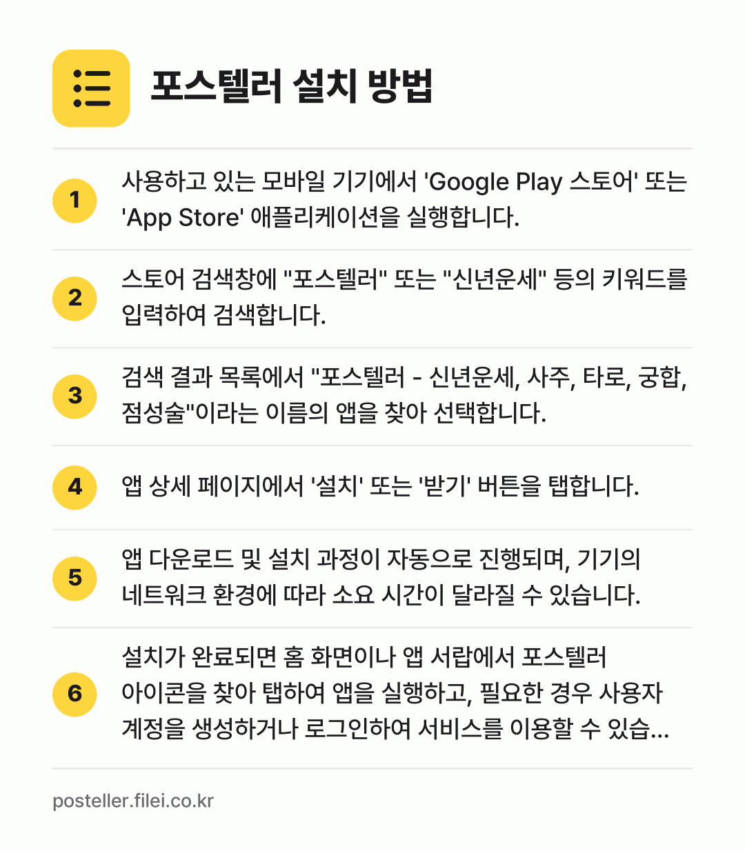 포스텔러 설치 방법: 사용하고 있는 모바일 기기에서 'Googl… → 스토어 검색창에 "포스텔러" 또는 "신년운… → 검색 결과 목록에서 "포스텔러 - 신년운세… → 앱 상세 페이지에서 '설치' 또는 '받기'… → 앱 다운로드 및 설치 과정이 자동으로 진행… → 설치가 완료되면 홈 화면이나 앱 서랍에서…