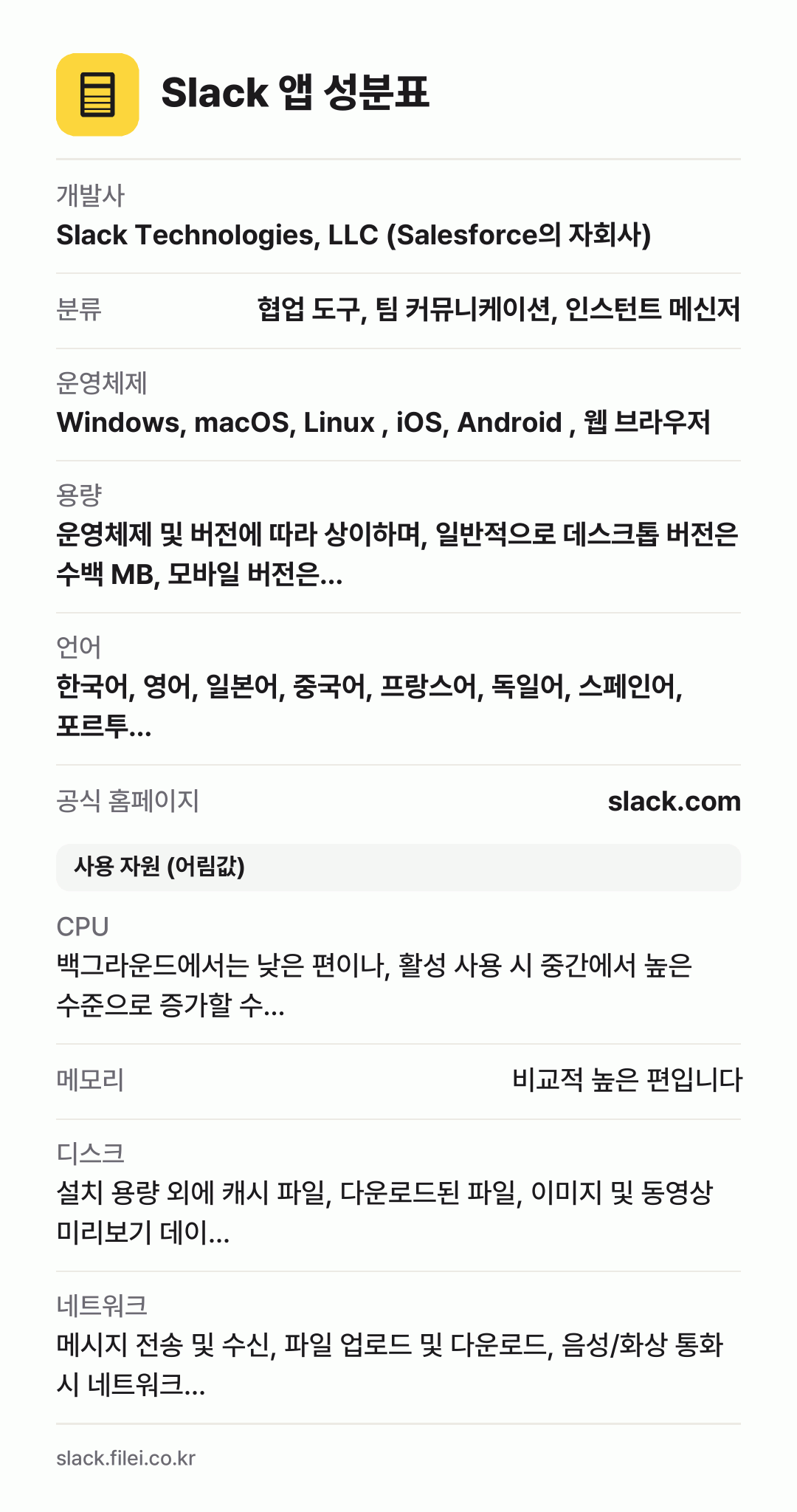 Slack 앱 성분표: 개발사 Slack Technologies, LLC (Salesforce의 자회사), 분류 협업 도구, 팀 커뮤니케이션, 인스턴트 메신저, 운영체제 Windows, macOS, Linux , iOS, Android , 웹 브라우저, 용량 운영체제 및 버전에 따라 상이하며, 일반적으로 데스크톱 버전은 수백 MB, 모바일 버전은…, 언어