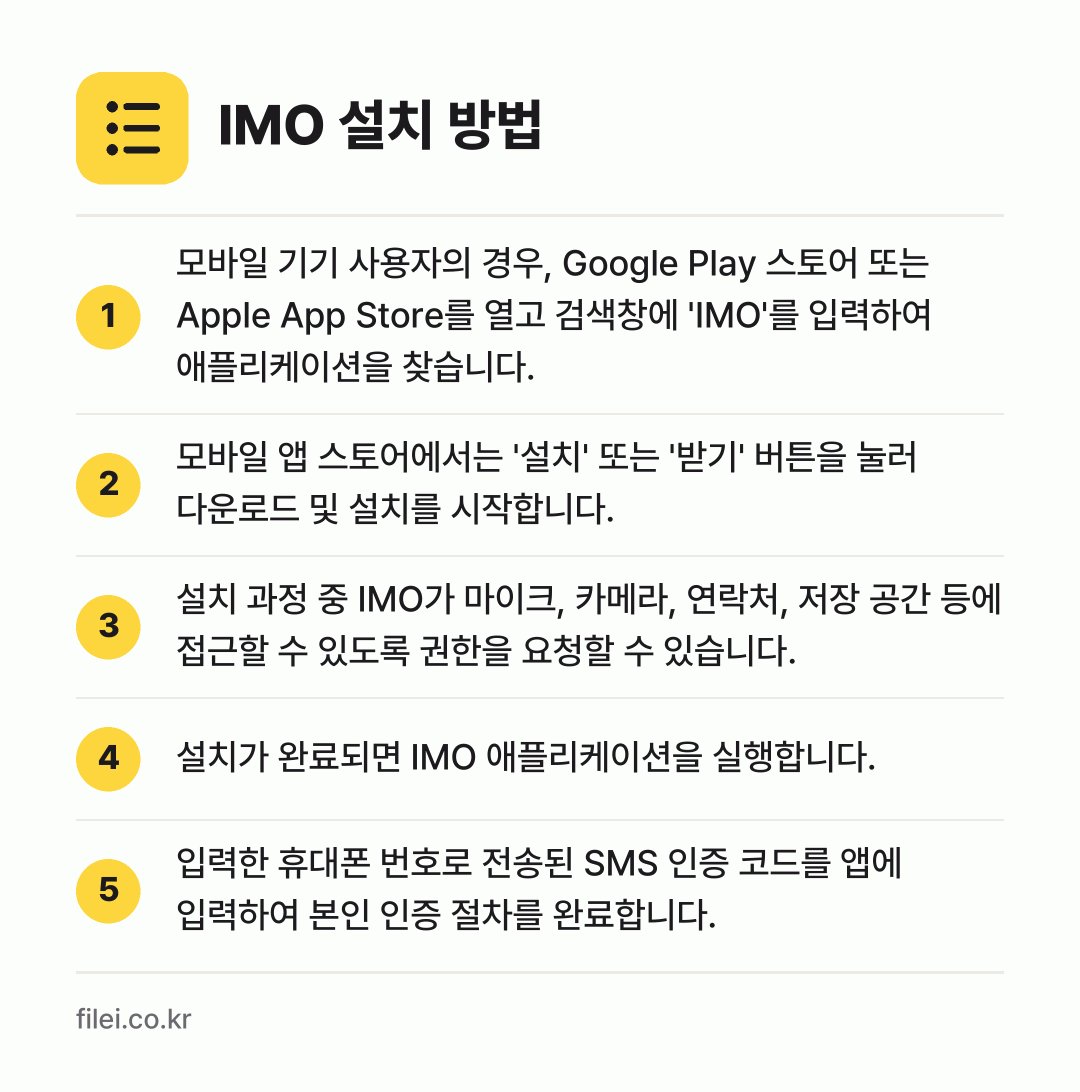 IMO 설치 방법: 모바일 기기 사용자의 경우, Google… → 모바일 앱 스토어에서는 '설치' 또는 '받… → 설치 과정 중 IMO가 마이크, 카메라,… → 설치가 완료되면 IMO 애플리케이션을 실행… → 입력한 휴대폰 번호로 전송된 SMS 인증…