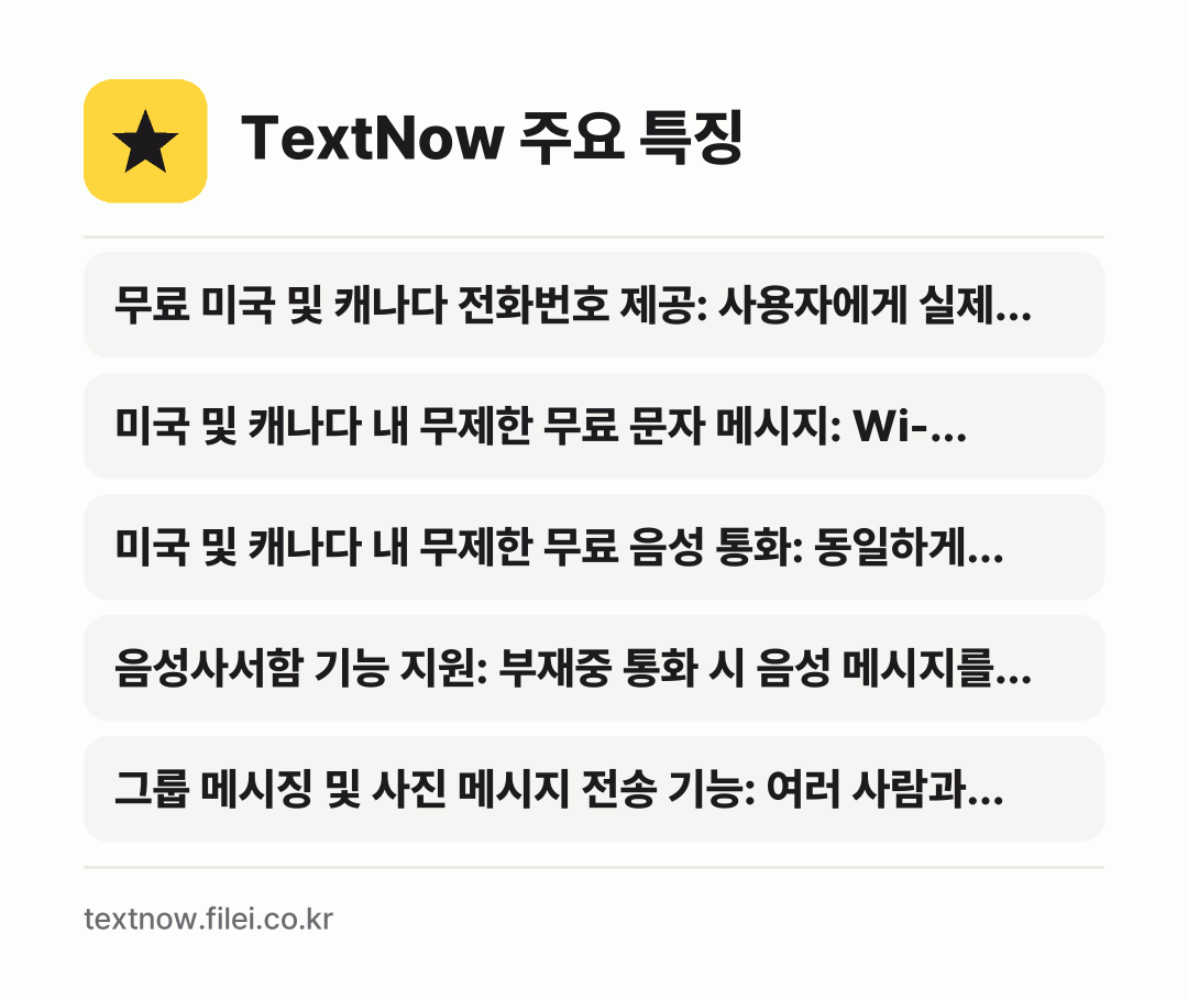 TextNow 주요 특징: 무료 미국 및 캐나다 전화번호 제공: 사용자에게 실제…, 미국 및 캐나다 내 무제한 무료 문자 메시지: Wi-…, 미국 및 캐나다 내 무제한 무료 음성 통화: 동일하게…, 음성사서함 기능 지원: 부재중 통화 시 음성 메시지를…, 그룹 메시징 및 사진 메시지 전송 기능: 여러 사람과…
