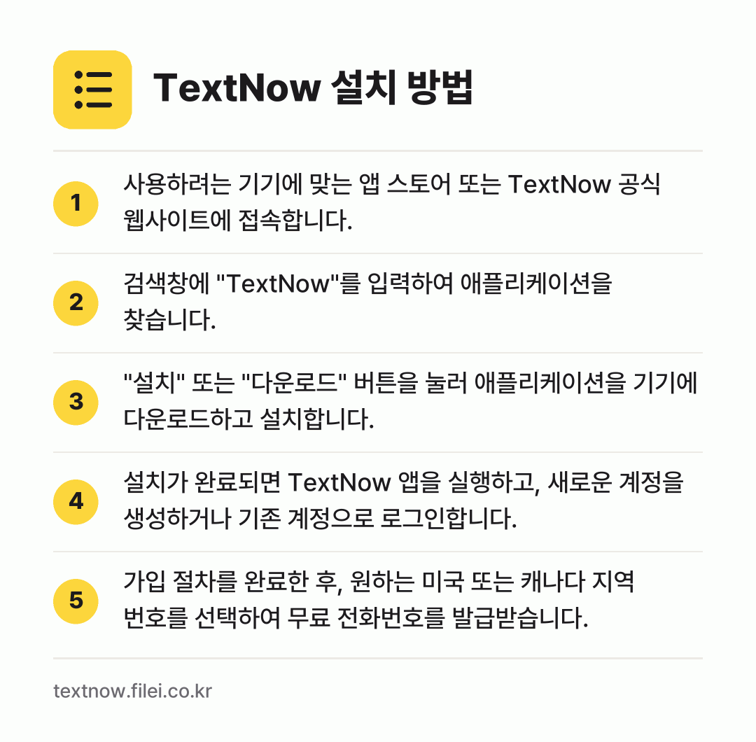 TextNow 설치 방법: 사용하려는 기기에 맞는 앱 스토어 또는 T… → 검색창에 "TextNow"를 입력하여 애플… → "설치" 또는 "다운로드" 버튼을 눌러 애… → 설치가 완료되면 TextNow 앱을 실행하… → 가입 절차를 완료한 후, 원하는 미국 또는…