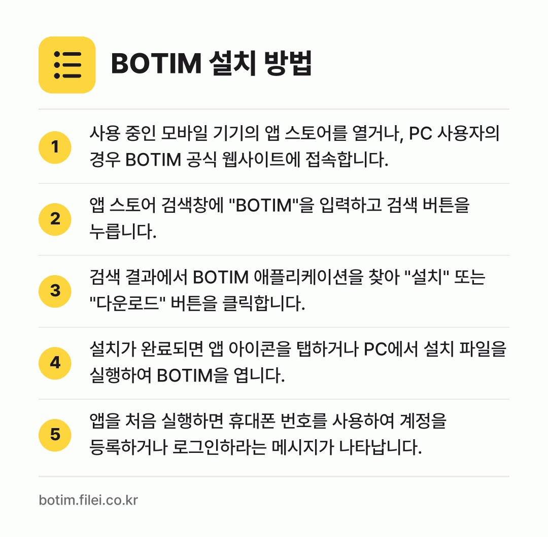 BOTIM 설치 방법: 사용 중인 모바일 기기의 앱 스토어를 열거… → 앱 스토어 검색창에 "BOTIM"을 입력하… → 검색 결과에서 BOTIM 애플리케이션을 찾… → 설치가 완료되면 앱 아이콘을 탭하거나 PC… → 앱을 처음 실행하면 휴대폰 번호를 사용하여…
