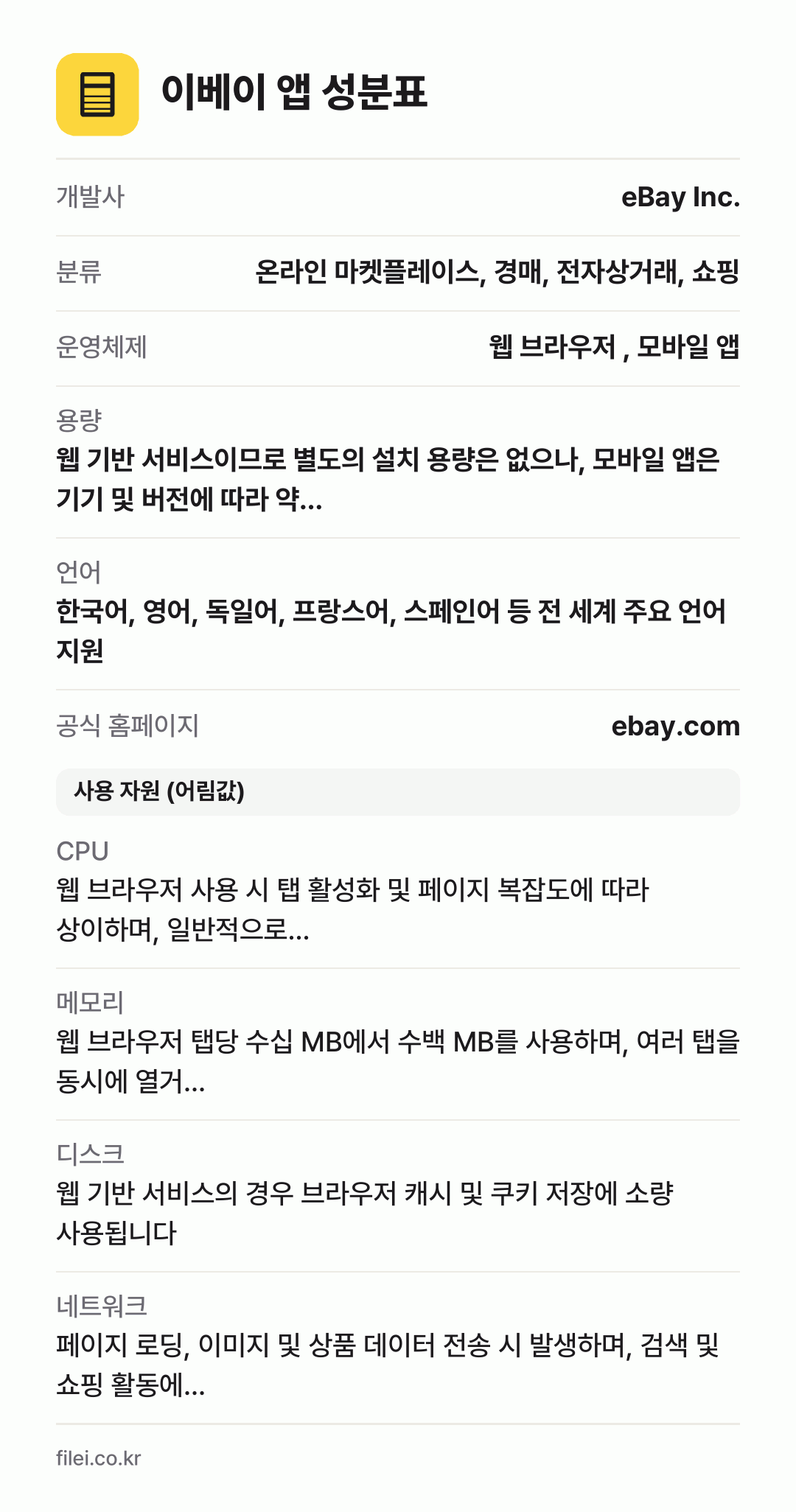 이베이 앱 성분표: 개발사 eBay Inc., 분류 온라인 마켓플레이스, 경매, 전자상거래, 쇼핑, 운영체제 웹 브라우저 , 모바일 앱, 용량 웹 기반 서비스이므로 별도의 설치 용량은 없으나, 모바일 앱은 기기 및 버전에 따라 약…, 언어 한국어, 영어, 독일어, 프랑스어, 스페인어 등 전 세계 주요 언어 지원