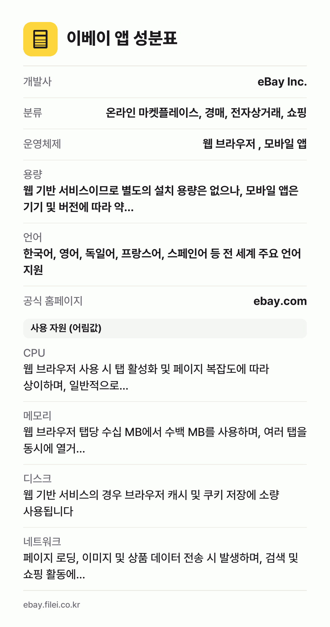 이베이 앱 성분표: 개발사 eBay Inc., 분류 온라인 마켓플레이스, 경매, 전자상거래, 쇼핑, 운영체제 웹 브라우저 , 모바일 앱, 용량 웹 기반 서비스이므로 별도의 설치 용량은 없으나, 모바일 앱은 기기 및 버전에 따라 약…, 언어 한국어, 영어, 독일어, 프랑스어, 스페인어 등 전 세계 주요 언어 지원