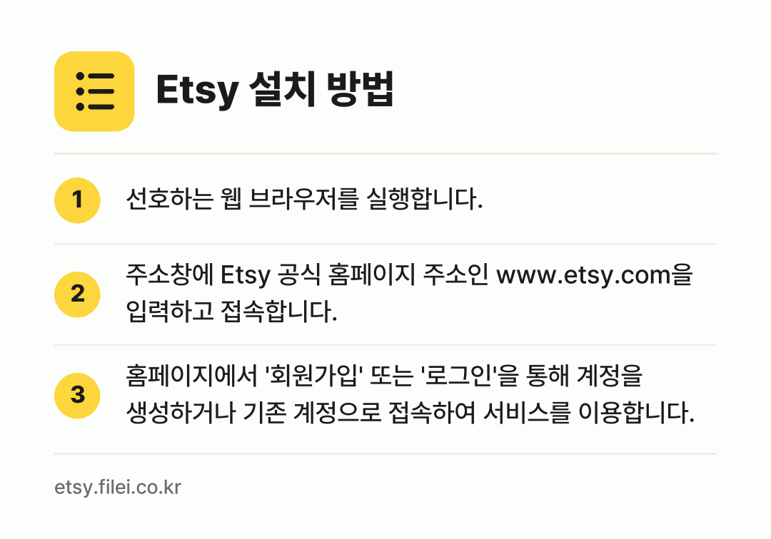 Etsy 설치 방법: 선호하는 웹 브라우저를 실행합니다. → 주소창에 Etsy 공식 홈페이지 주소인 w… → 홈페이지에서 '회원가입' 또는 '로그인'을…