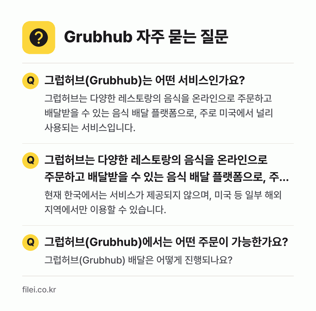 Grubhub 자주 묻는 질문: 그럽허브(Grubhub)는 어떤 서비스인가요? / 그럽허브는 다양한 레스토랑의 음식을 온라인으로 주문하고 배달받을 수 있는 음식 배달 플랫폼으로, 주로 미국에서 널리 사용되는 서비스입니다. / 그럽허브(Grubhub)에서는 어떤 주문이 가능한가요?