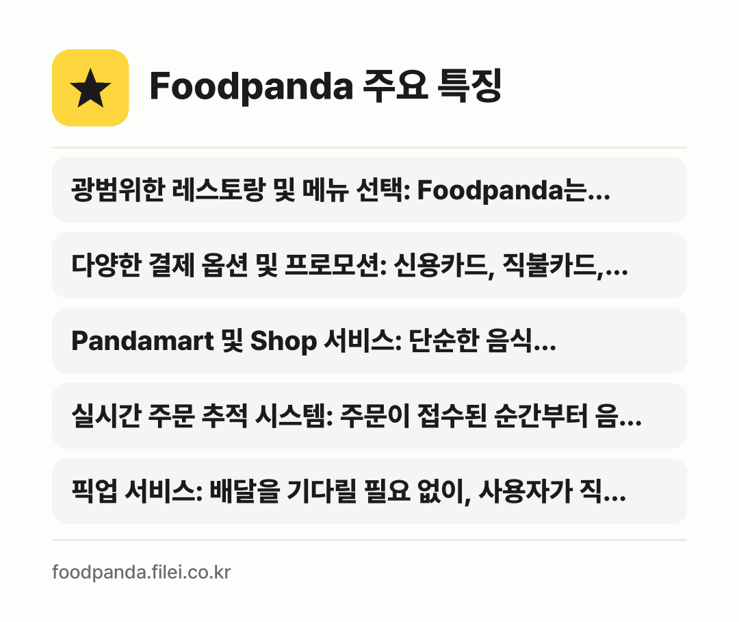Foodpanda 주요 특징: 광범위한 레스토랑 및 메뉴 선택: Foodpanda는…, 다양한 결제 옵션 및 프로모션: 신용카드, 직불카드,…, Pandamart 및 Shop 서비스: 단순한 음식…, 실시간 주문 추적 시스템: 주문이 접수된 순간부터 음…, 픽업 서비스: 배달을 기다릴 필요 없이, 사용자가 직…