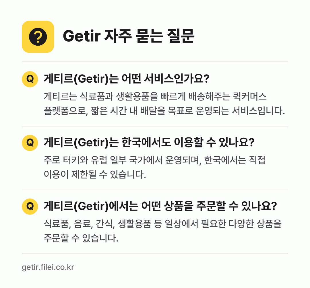 Getir 자주 묻는 질문: 게티르(Getir)는 어떤 서비스인가요? / 게티르(Getir)는 한국에서도 이용할 수 있나요? / 게티르(Getir)에서는 어떤 상품을 주문할 수 있나요?