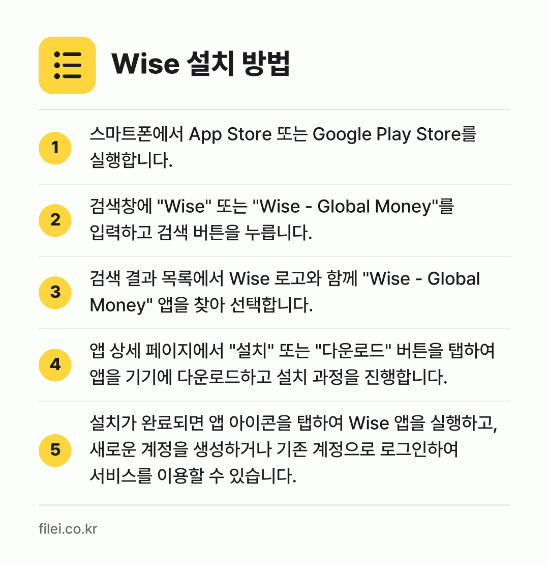 Wise 설치 방법: 스마트폰에서 App Store 또는 Goo… → 검색창에 "Wise" 또는 "Wise -… → 검색 결과 목록에서 Wise 로고와 함께… → 앱 상세 페이지에서 "설치" 또는 "다운로… → 설치가 완료되면 앱 아이콘을 탭하여 Wis…