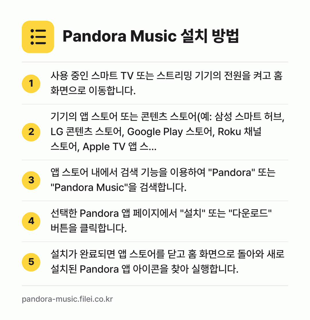 Pandora Music 설치 방법: 사용 중인 스마트 TV 또는 스트리밍 기기… → 기기의 앱 스토어 또는 콘텐츠 스토어(예:… → 앱 스토어 내에서 검색 기능을 이용하여 "… → 선택한 Pandora 앱 페이지에서 "설치… → 설치가 완료되면 앱 스토어를 닫고 홈 화면…
