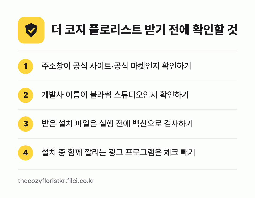 더 코지 플로리스트 받기 전에 확인할 것: 주소창이 공식 사이트·공식 마켓인지 확인하기, 개발사 이름이 블라썸 스튜디오인지 확인하기, 받은 설치 파일은 실행 전에 백신으로 검사하기, 설치 중 함께 깔리는 광고 프로그램은 체크 빼기