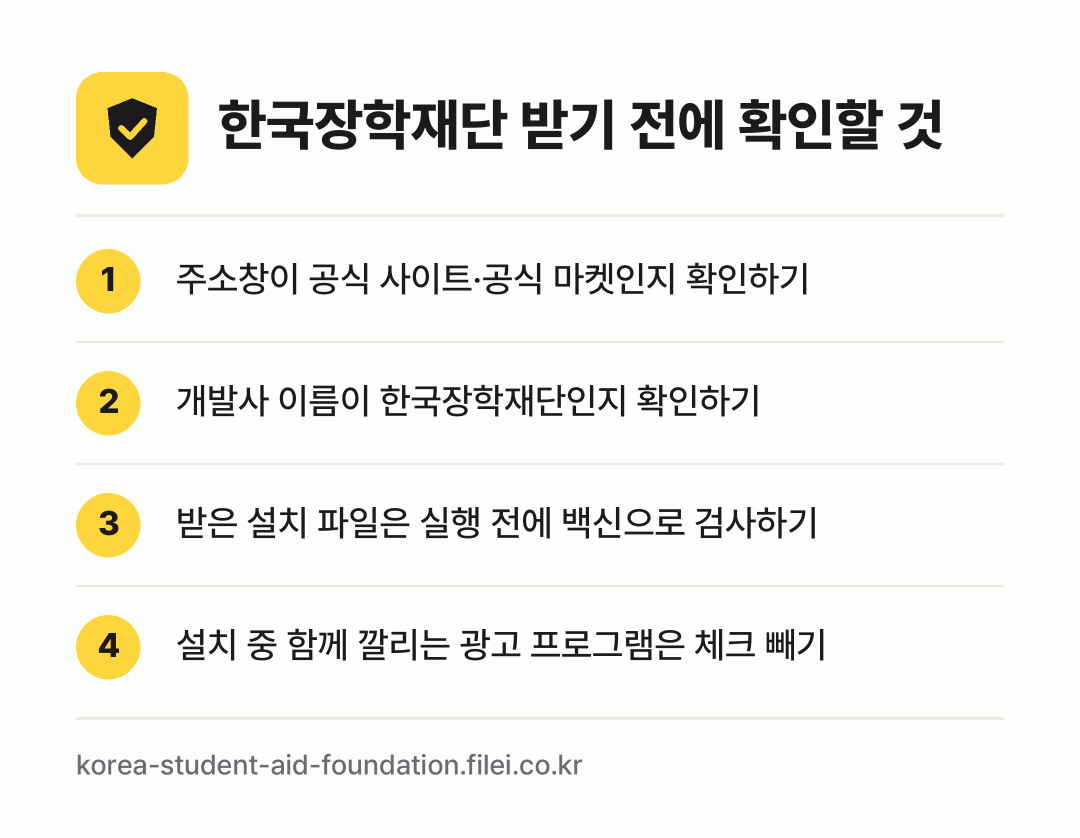 한국장학재단 받기 전에 확인할 것: 주소창이 공식 사이트·공식 마켓인지 확인하기, 개발사 이름이 한국장학재단인지 확인하기, 받은 설치 파일은 실행 전에 백신으로 검사하기, 설치 중 함께 깔리는 광고 프로그램은 체크 빼기