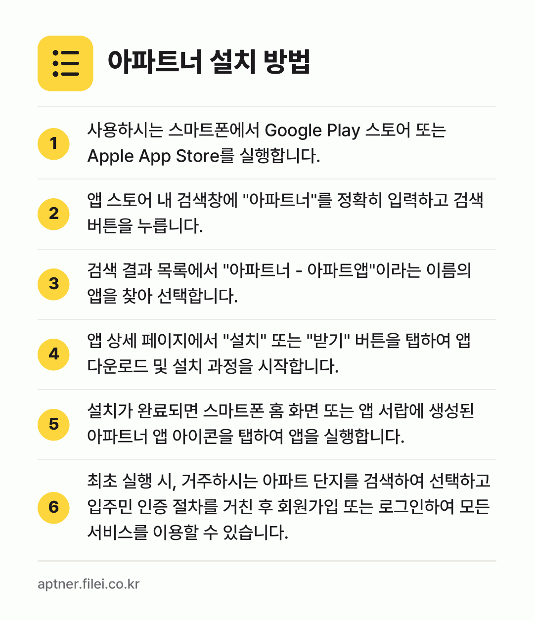 아파트너 설치 방법: 사용하시는 스마트폰에서 Google Pla… → 앱 스토어 내 검색창에 "아파트너"를 정확… → 검색 결과 목록에서 "아파트너 - 아파트앱… → 앱 상세 페이지에서 "설치" 또는 "받기"… → 설치가 완료되면 스마트폰 홈 화면 또는 앱… → 최초 실행 시, 거주하시는 아파트 단지를…