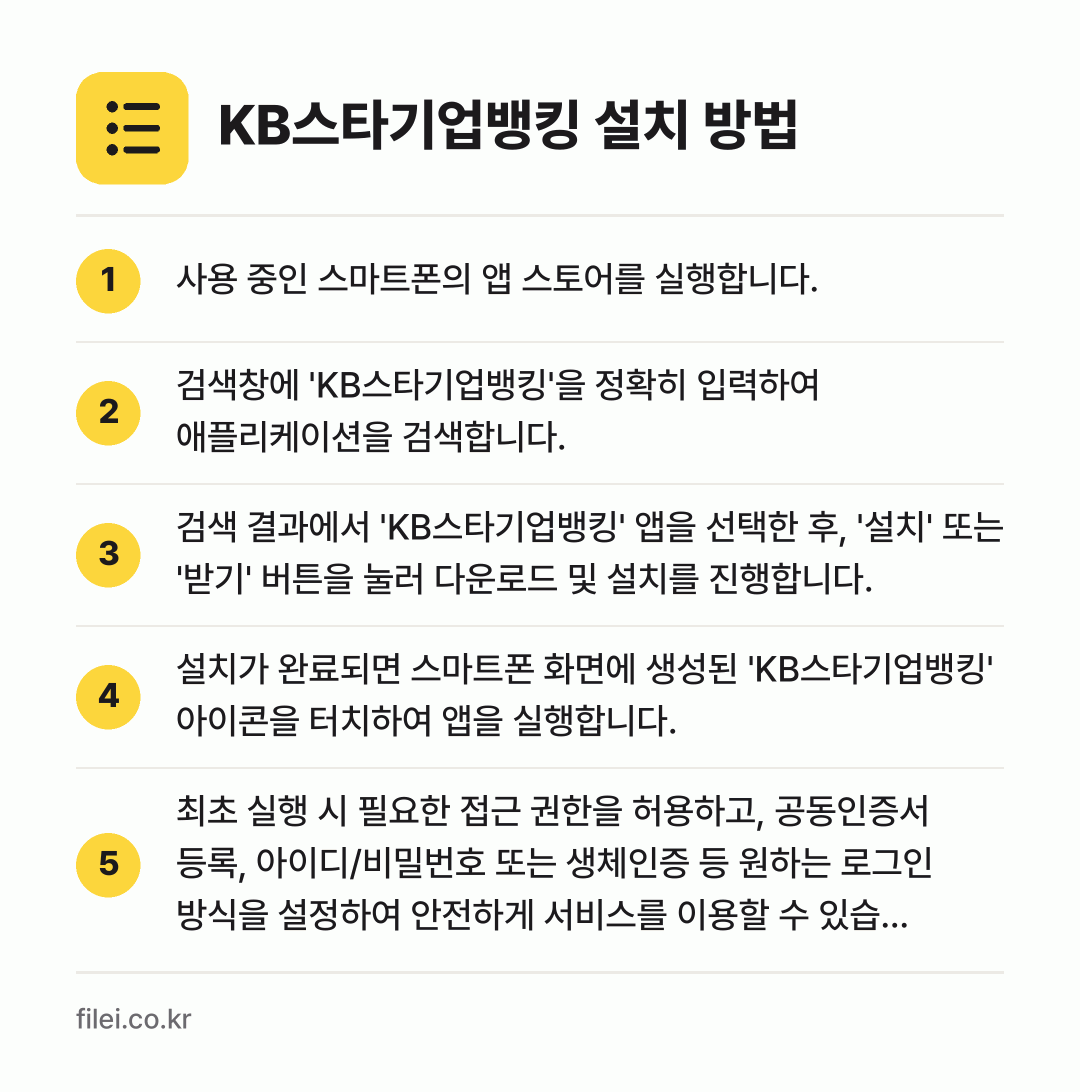 KB스타기업뱅킹 설치 방법: 사용 중인 스마트폰의 앱 스토어를 실행합니… → 검색창에 'KB스타기업뱅킹'을 정확히 입력… → 검색 결과에서 'KB스타기업뱅킹' 앱을 선… → 설치가 완료되면 스마트폰 화면에 생성된 '… → 최초 실행 시 필요한 접근 권한을 허용하고…