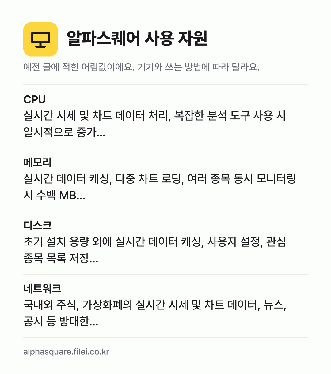 알파스퀘어 사용 자원 어림값: CPU 실시간 시세 및 차트 데이터 처리, 복잡한 분석 도구 사용 시 일시적으로 증가…, 메모리 실시간 데이터 캐싱, 다중 차트 로딩, 여러 종목 동시 모니터링 시 수백 MB…, 디스크 초기 설치 용량 외에 실시간 데이터 캐싱, 사용자 설정, 관심 종목 목록 저장…, 네트워크 국내외 주식, 가상화폐의 실시간 시세 및 차트 데이