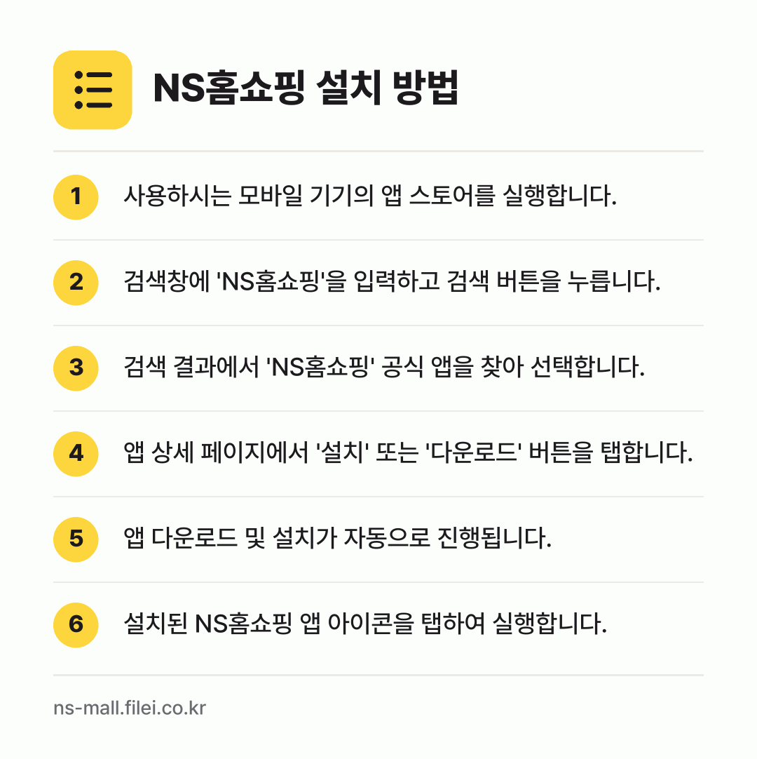 NS홈쇼핑 설치 방법: 사용하시는 모바일 기기의 앱 스토어를 실행… → 검색창에 'NS홈쇼핑'을 입력하고 검색 버… → 검색 결과에서 'NS홈쇼핑' 공식 앱을 찾… → 앱 상세 페이지에서 '설치' 또는 '다운로… → 앱 다운로드 및 설치가 자동으로 진행됩니다. → 설치된 NS홈쇼핑 앱 아이콘을 탭하여 실행…