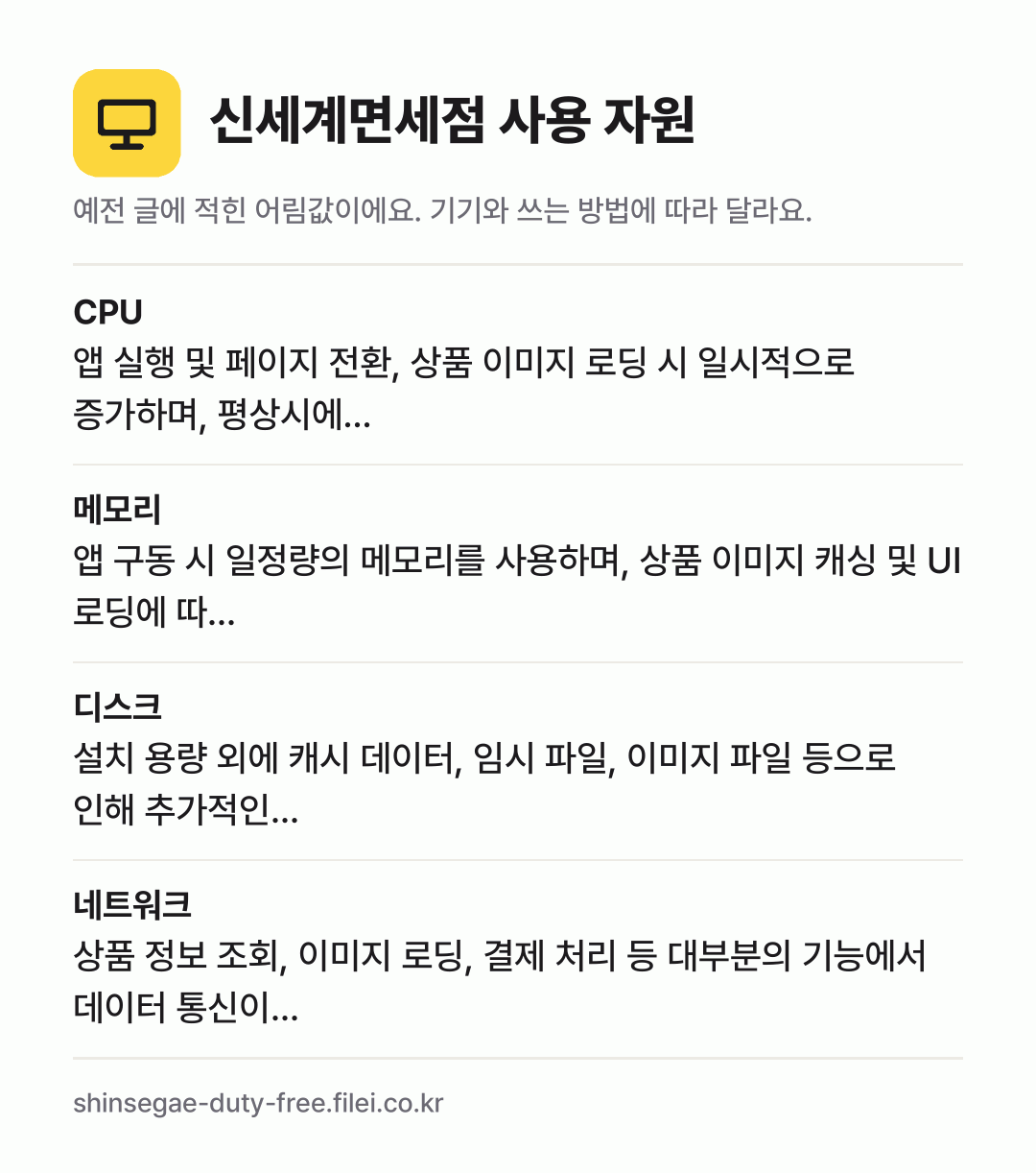 신세계면세점 사용 자원 어림값: CPU 앱 실행 및 페이지 전환, 상품 이미지 로딩 시 일시적으로 증가하며, 평상시에…, 메모리 앱 구동 시 일정량의 메모리를 사용하며, 상품 이미지 캐싱 및 UI 로딩에 따…, 디스크 설치 용량 외에 캐시 데이터, 임시 파일, 이미지 파일 등으로 인해 추가적인…, 네트워크 상품 정보 조회, 이미지 로딩, 결제 처리 등 대부