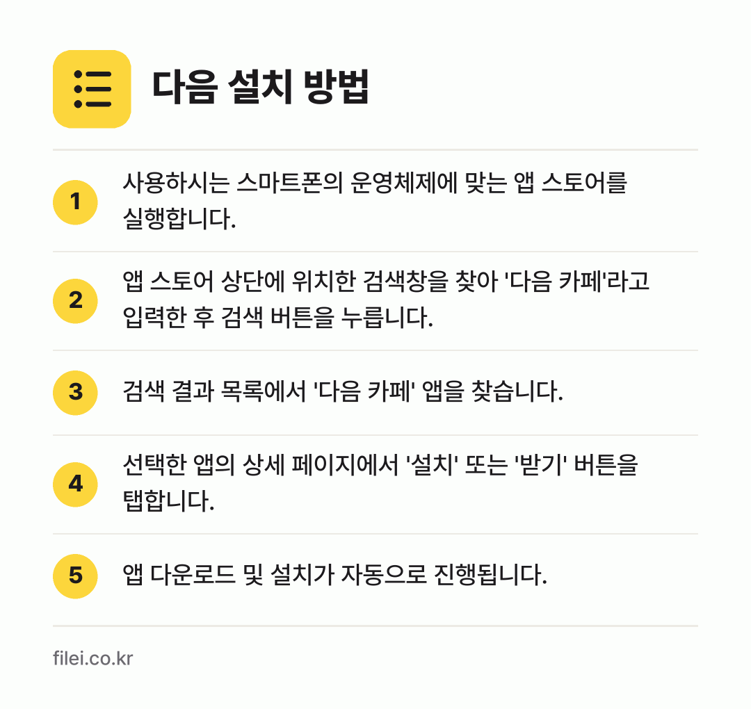 다음 설치 방법: 사용하시는 스마트폰의 운영체제에 맞는 앱… → 앱 스토어 상단에 위치한 검색창을 찾아 '… → 검색 결과 목록에서 '다음 카페' 앱을 찾… → 선택한 앱의 상세 페이지에서 '설치' 또는… → 앱 다운로드 및 설치가 자동으로 진행됩니다.
