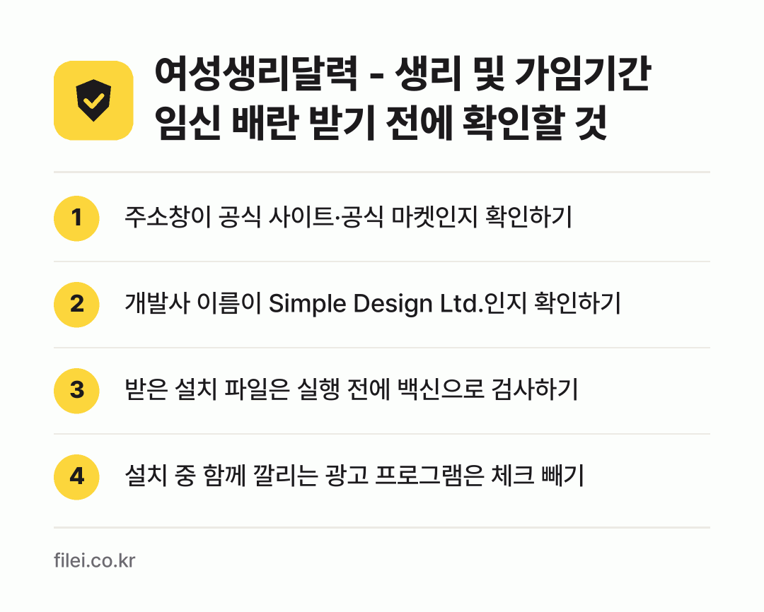 여성생리달력 - 생리 및 가임기간 임신 배란 받기 전에 확인할 것: 주소창이 공식 사이트·공식 마켓인지 확인하기, 개발사 이름이 Simple Design Ltd.인지 확인하기, 받은 설치 파일은 실행 전에 백신으로 검사하기, 설치 중 함께 깔리는 광고 프로그램은 체크 빼기