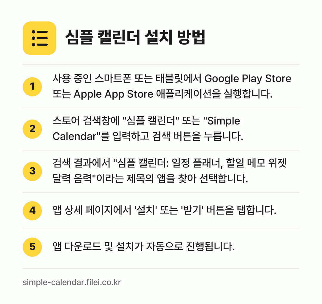 심플 캘린더 설치 방법: 사용 중인 스마트폰 또는 태블릿에서 Goo… → 스토어 검색창에 "심플 캘린더" 또는 "S… → 검색 결과에서 "심플 캘린더: 일정 플래너… → 앱 상세 페이지에서 '설치' 또는 '받기'… → 앱 다운로드 및 설치가 자동으로 진행됩니다.