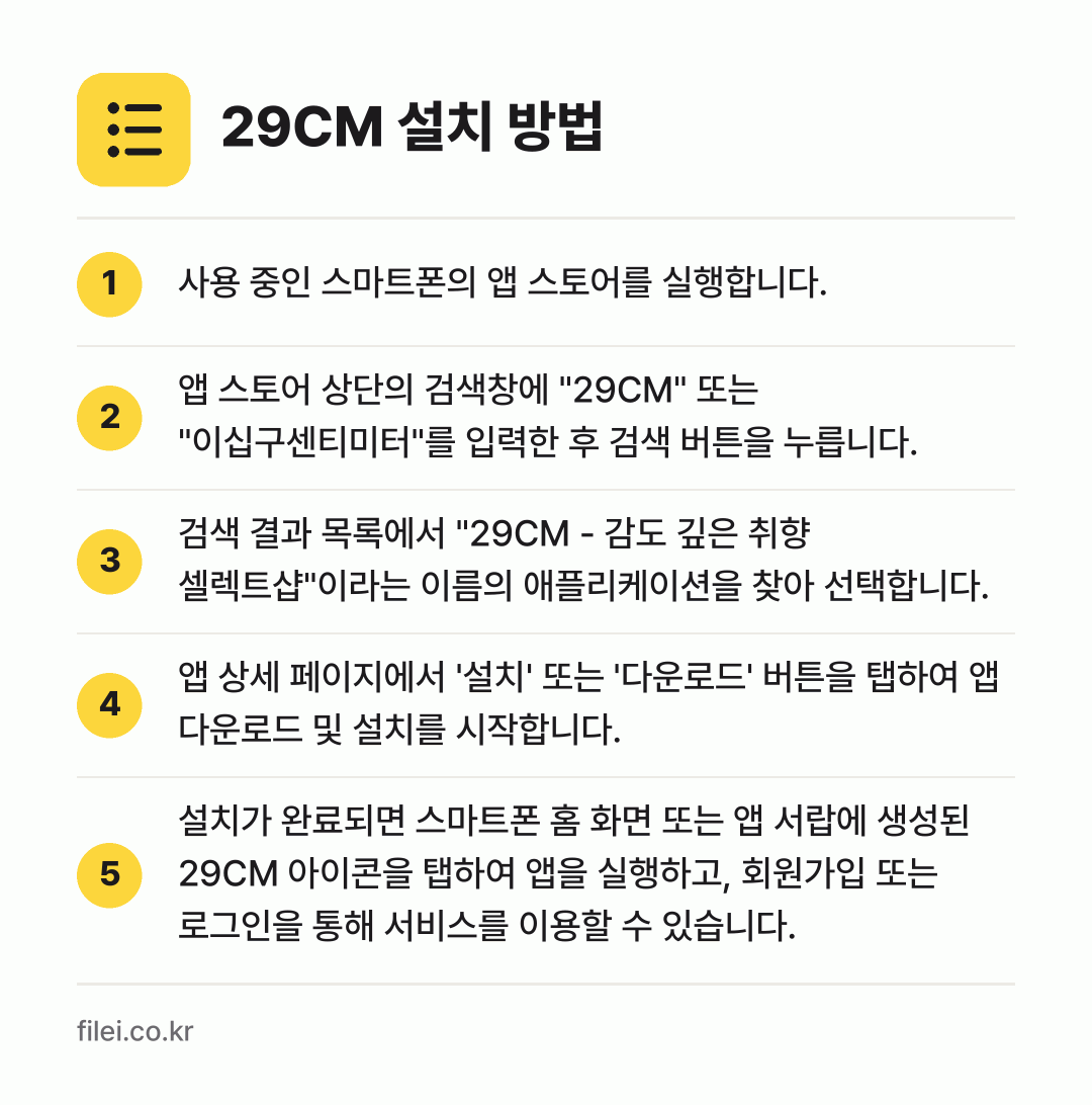 29CM 설치 방법: 사용 중인 스마트폰의 앱 스토어를 실행합니… → 앱 스토어 상단의 검색창에 "29CM" 또… → 검색 결과 목록에서 "29CM - 감도 깊… → 앱 상세 페이지에서 '설치' 또는 '다운로… → 설치가 완료되면 스마트폰 홈 화면 또는 앱…