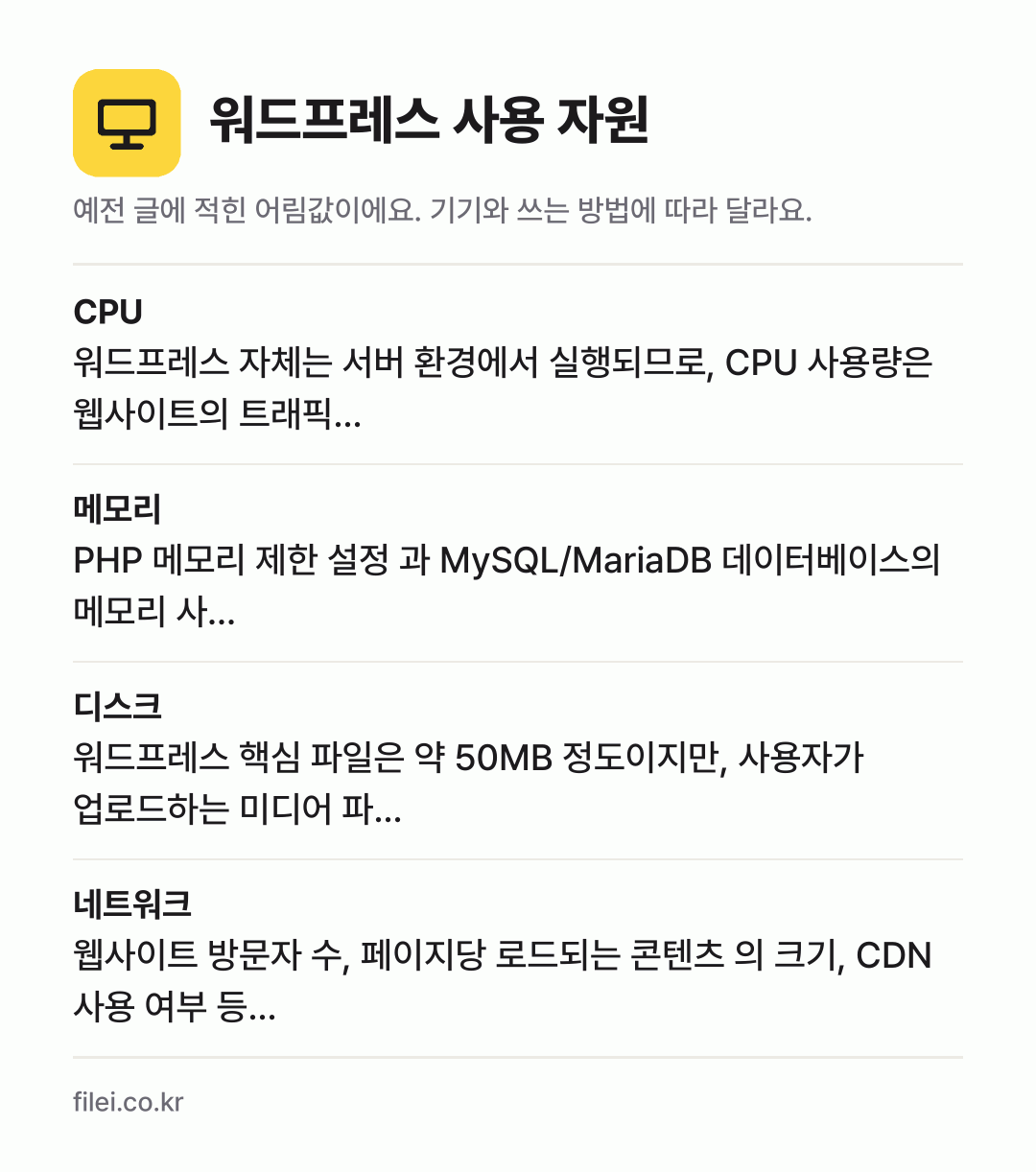 워드프레스 사용 자원 어림값: CPU 워드프레스 자체는 서버 환경에서 실행되므로, CPU 사용량은 웹사이트의 트래픽…, 메모리 PHP 메모리 제한 설정 과 MySQL/MariaDB 데이터베이스의 메모리 사…, 디스크 워드프레스 핵심 파일은 약 50MB 정도이지만, 사용자가 업로드하는 미디어 파…, 네트워크 웹사이트 방문자 수, 페이지당 로드되는 콘텐츠 의