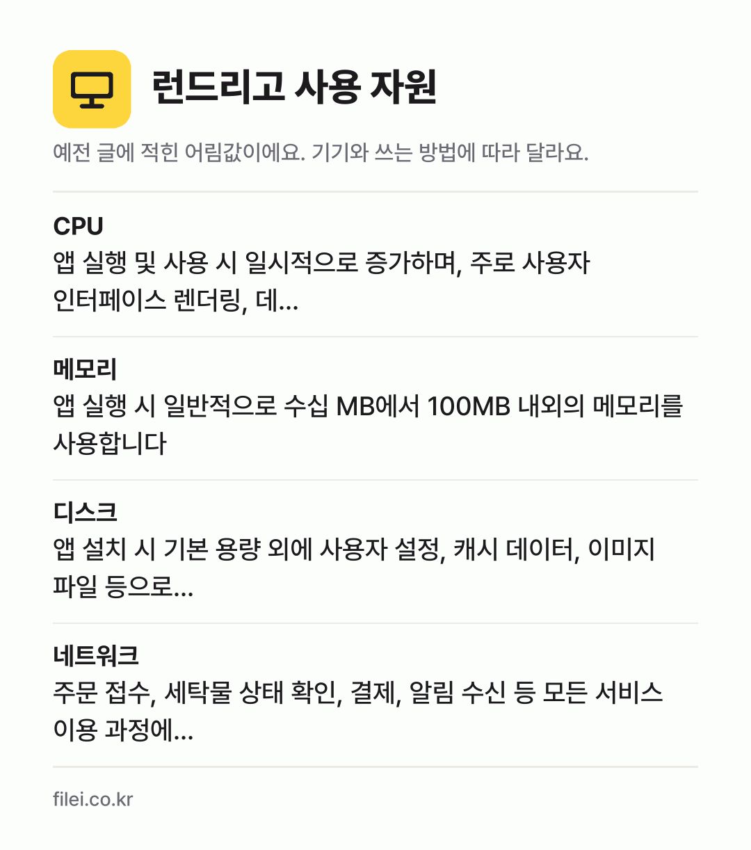 런드리고 사용 자원 어림값: CPU 앱 실행 및 사용 시 일시적으로 증가하며, 주로 사용자 인터페이스 렌더링, 데…, 메모리 앱 실행 시 일반적으로 수십 MB에서 100MB 내외의 메모리를 사용합니다, 디스크 앱 설치 시 기본 용량 외에 사용자 설정, 캐시 데이터, 이미지 파일 등으로…, 네트워크 주문 접수, 세탁물 상태 확인, 결제, 알림 수신 등 모든