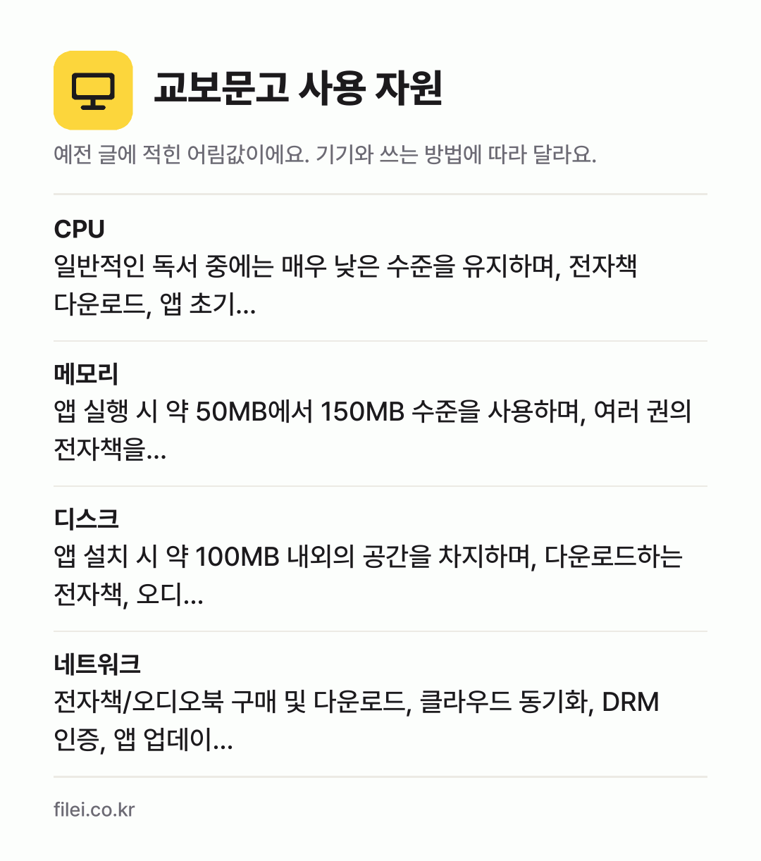 교보문고 사용 자원 어림값: CPU 일반적인 독서 중에는 매우 낮은 수준을 유지하며, 전자책 다운로드, 앱 초기…, 메모리 앱 실행 시 약 50MB에서 150MB 수준을 사용하며, 여러 권의 전자책을…, 디스크 앱 설치 시 약 100MB 내외의 공간을 차지하며, 다운로드하는 전자책, 오디…, 네트워크 전자책/오디오북 구매 및 다운로드, 클라우드 동기화, D