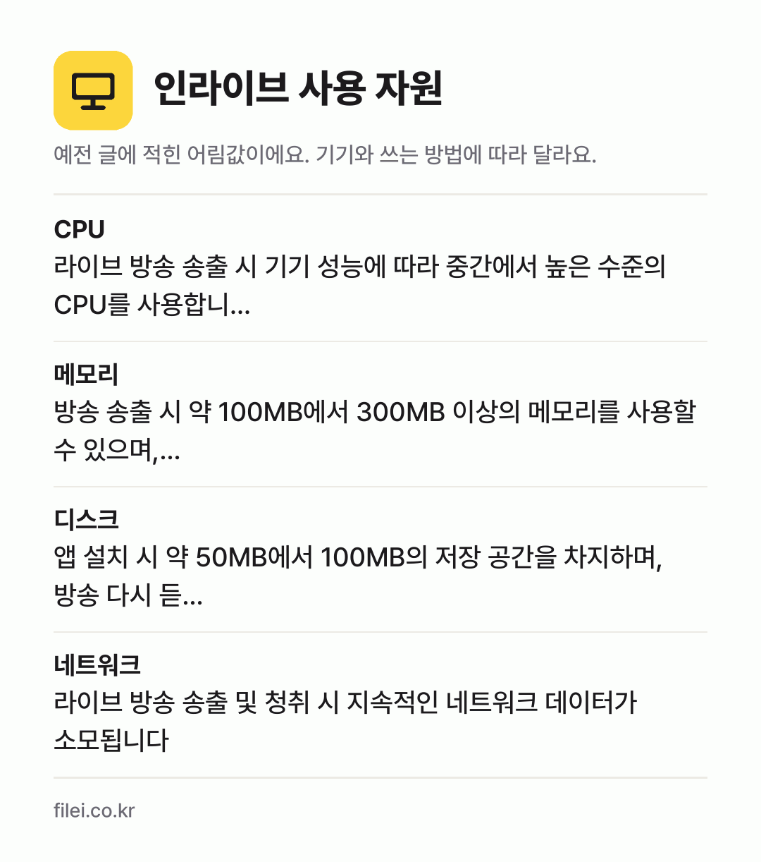 인라이브 사용 자원 어림값: CPU 라이브 방송 송출 시 기기 성능에 따라 중간에서 높은 수준의 CPU를 사용합니…, 메모리 방송 송출 시 약 100MB에서 300MB 이상의 메모리를 사용할 수 있으며,…, 디스크 앱 설치 시 약 50MB에서 100MB의 저장 공간을 차지하며, 방송 다시 듣…, 네트워크 라이브 방송 송출 및 청취 시 지속적인 네트워크 데이