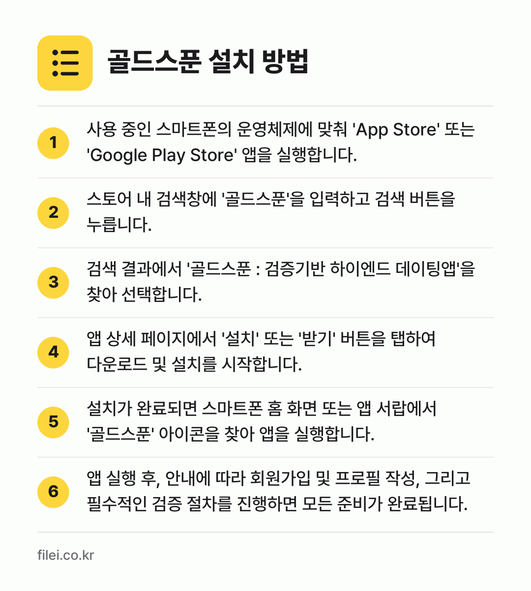 골드스푼 설치 방법: 사용 중인 스마트폰의 운영체제에 맞춰 'A… → 스토어 내 검색창에 '골드스푼'을 입력하고… → 검색 결과에서 '골드스푼 : 검증기반 하이… → 앱 상세 페이지에서 '설치' 또는 '받기'… → 설치가 완료되면 스마트폰 홈 화면 또는 앱… → 앱 실행 후, 안내에 따라 회원가입 및 프…