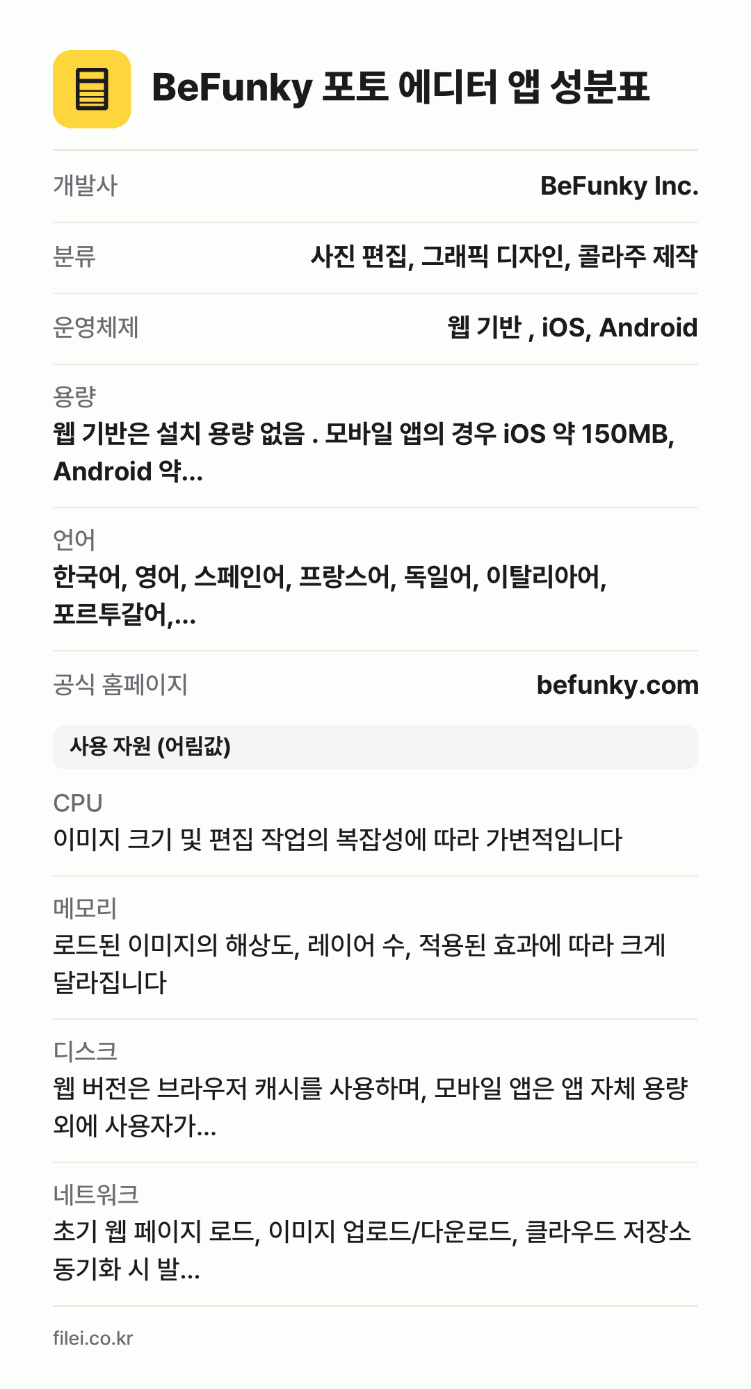BeFunky 포토 에디터 앱 성분표: 개발사 BeFunky Inc., 분류 사진 편집, 그래픽 디자인, 콜라주 제작, 운영체제 웹 기반 , iOS, Android, 용량 웹 기반은 설치 용량 없음 . 모바일 앱의 경우 iOS 약 150MB, Android 약…, 언어 한국어, 영어, 스페인어, 프랑스어, 독일어, 이탈리아어, 포르투갈어,…