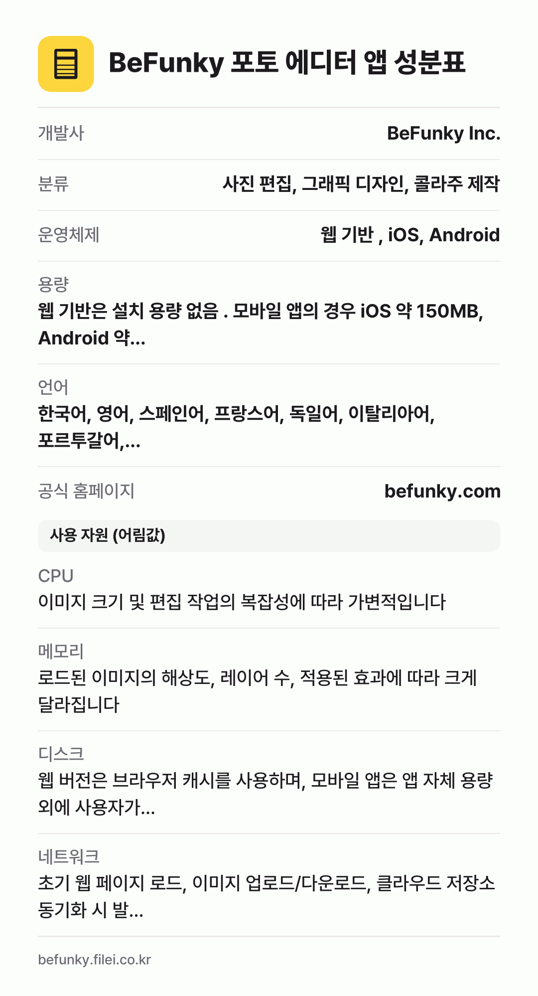BeFunky 포토 에디터 앱 성분표: 개발사 BeFunky Inc., 분류 사진 편집, 그래픽 디자인, 콜라주 제작, 운영체제 웹 기반 , iOS, Android, 용량 웹 기반은 설치 용량 없음 . 모바일 앱의 경우 iOS 약 150MB, Android 약…, 언어 한국어, 영어, 스페인어, 프랑스어, 독일어, 이탈리아어, 포르투갈어,…